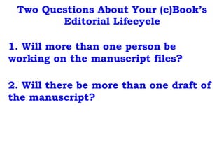 Two Questions About Your (e)Book’s
Editorial Lifecycle
1. Will more than one person be
working on the manuscript files?
2. Will there be more than one draft of
the manuscript?
 