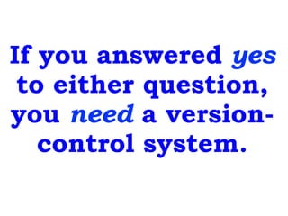 If you answered yes
to either question,
you need a version-
control system.
 