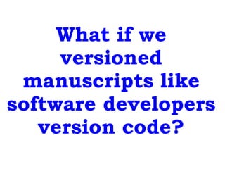 What if we
versioned
manuscripts like
software developers
version code?
 
