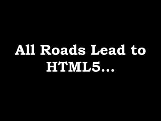 All Roads Lead to
HTML5…
 