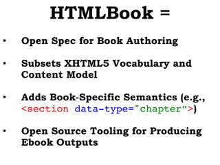 HTMLBook =
•  Open Spec for Book Authoring
•  Subsets XHTML5 Vocabulary and
Content Model
•  Adds Book-Specific Semantics (e.g.,
<section data-type="chapter”>)!
•  Open Source Tooling for Producing
Ebook Outputs
 