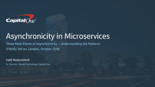 Asynchronicity in Microservices
Three Main Forms of Asynchronicity – Understanding the Patterns
O’Reilly SACon, London, October 2018
Irakli Nadareishvili
Sr. Director, Shared Technology, Capital One.
 