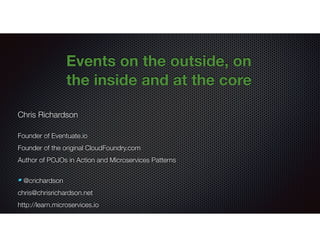 Chris Richardson
Founder of Eventuate.io
Founder of the original CloudFoundry.com
Author of POJOs in Action and Microservices Patterns
@crichardson
chris@chrisrichardson.net
http://learn.microservices.io
Events on the outside, on
the inside and at the core
 