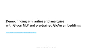 © 2019, Amazon Web Services, Inc. or its affiliates. All rights reserved.
Demo: finding similarities and analogies
with Gluon NLP and pre-trained GloVe embeddings
https://gitlab.com/juliensimon/dlnotebooks/gluonnlp/
 