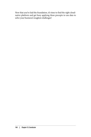 Now that you’ve laid the foundation, it’s time to find the right cloud-
native platform and get busy applying these precepts to use data to
solve your business’s toughest challenges!
140 | Chapter 12: Conclusion
 