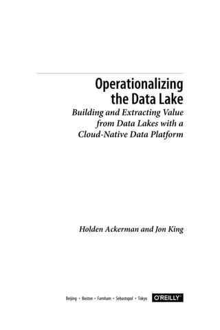 Holden Ackerman and Jon King
Operationalizing
the Data Lake
Building and Extracting Value
from Data Lakes with a
Cloud-Native Data Platform
Boston Farnham Sebastopol Tokyo
Beijing Boston Farnham Sebastopol Tokyo
Beijing
 