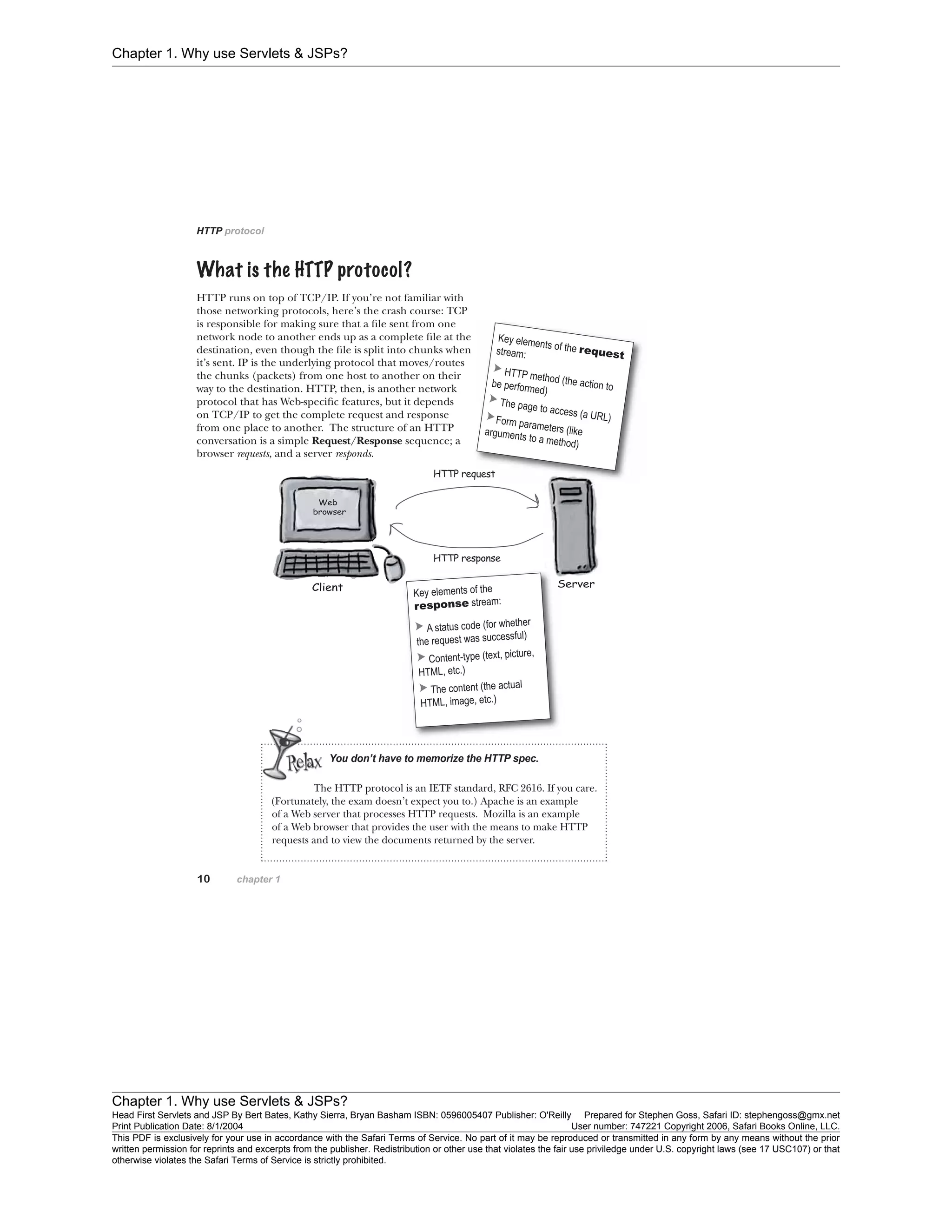 Chapter 1. Why use Servlets & JSPs?
Chapter 1. Why use Servlets & JSPs?
Head First Servlets and JSP By Bert Bates, Kathy Sierra, Bryan Basham ISBN: 0596005407 Publisher: O'Reilly Prepared for Stephen Goss, Safari ID: stephengoss@gmx.net
Print Publication Date: 8/1/2004 User number: 747221 Copyright 2006, Safari Books Online, LLC.
This PDF is exclusively for your use in accordance with the Safari Terms of Service. No part of it may be reproduced or transmitted in any form by any means without the prior
written permission for reprints and excerpts from the publisher. Redistribution or other use that violates the fair use priviledge under U.S. copyright laws (see 17 USC107) or that
otherwise violates the Safari Terms of Service is strictly prohibited.
 