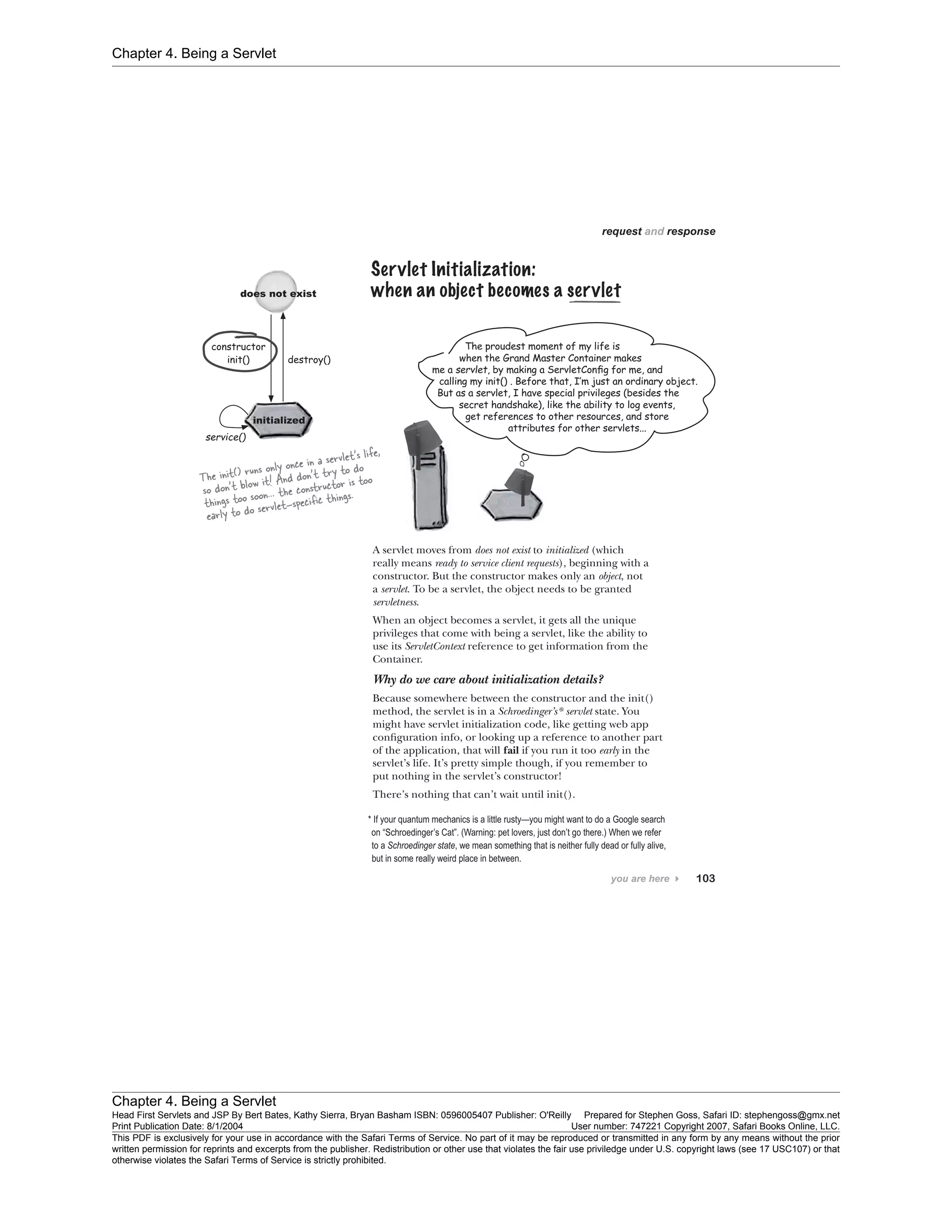 Chapter 4. Being a Servlet
Chapter 4. Being a Servlet
Head First Servlets and JSP By Bert Bates, Kathy Sierra, Bryan Basham ISBN: 0596005407 Publisher: O'Reilly Prepared for Stephen Goss, Safari ID: stephengoss@gmx.net
Print Publication Date: 8/1/2004 User number: 747221 Copyright 2007, Safari Books Online, LLC.
This PDF is exclusively for your use in accordance with the Safari Terms of Service. No part of it may be reproduced or transmitted in any form by any means without the prior
written permission for reprints and excerpts from the publisher. Redistribution or other use that violates the fair use priviledge under U.S. copyright laws (see 17 USC107) or that
otherwise violates the Safari Terms of Service is strictly prohibited.
 