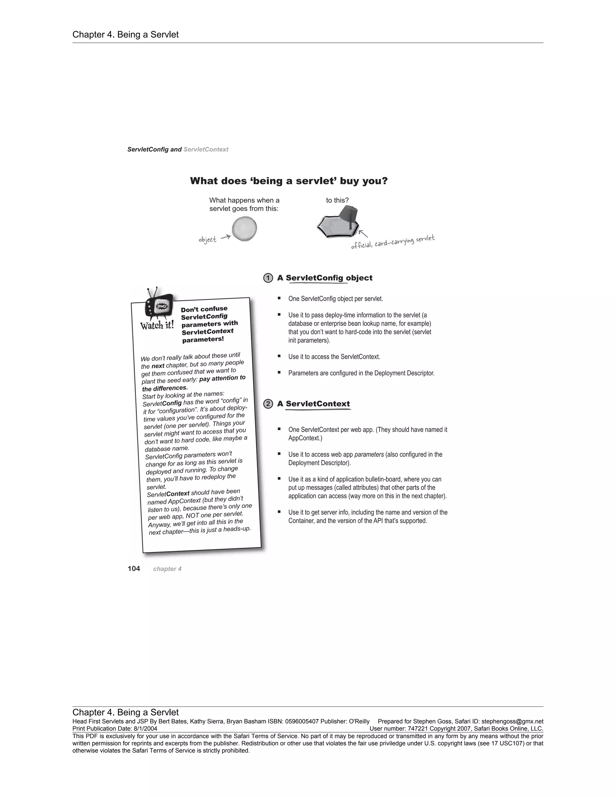 Chapter 4. Being a Servlet
Chapter 4. Being a Servlet
Head First Servlets and JSP By Bert Bates, Kathy Sierra, Bryan Basham ISBN: 0596005407 Publisher: O'Reilly Prepared for Stephen Goss, Safari ID: stephengoss@gmx.net
Print Publication Date: 8/1/2004 User number: 747221 Copyright 2007, Safari Books Online, LLC.
This PDF is exclusively for your use in accordance with the Safari Terms of Service. No part of it may be reproduced or transmitted in any form by any means without the prior
written permission for reprints and excerpts from the publisher. Redistribution or other use that violates the fair use priviledge under U.S. copyright laws (see 17 USC107) or that
otherwise violates the Safari Terms of Service is strictly prohibited.
 