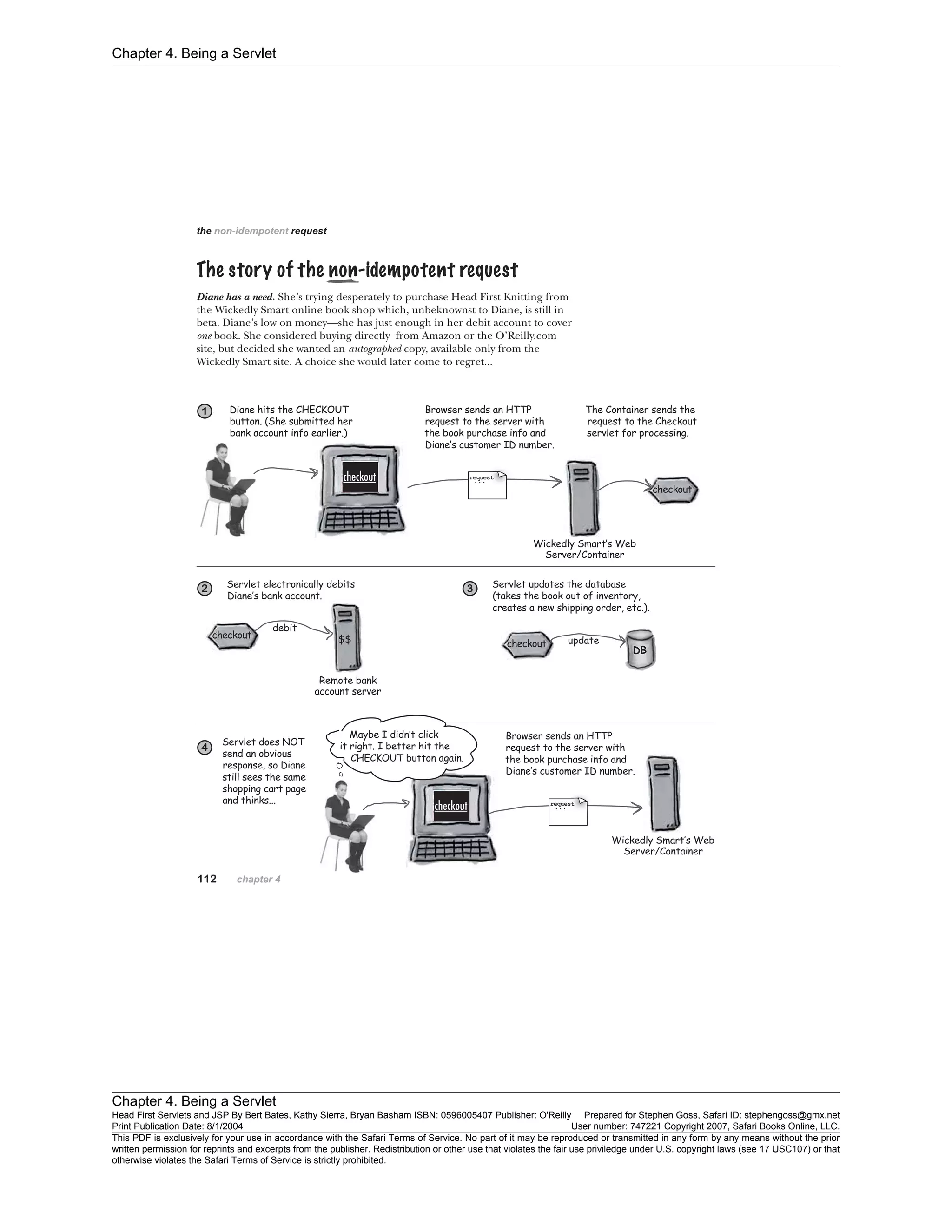 Chapter 4. Being a Servlet
Chapter 4. Being a Servlet
Head First Servlets and JSP By Bert Bates, Kathy Sierra, Bryan Basham ISBN: 0596005407 Publisher: O'Reilly Prepared for Stephen Goss, Safari ID: stephengoss@gmx.net
Print Publication Date: 8/1/2004 User number: 747221 Copyright 2007, Safari Books Online, LLC.
This PDF is exclusively for your use in accordance with the Safari Terms of Service. No part of it may be reproduced or transmitted in any form by any means without the prior
written permission for reprints and excerpts from the publisher. Redistribution or other use that violates the fair use priviledge under U.S. copyright laws (see 17 USC107) or that
otherwise violates the Safari Terms of Service is strictly prohibited.
 