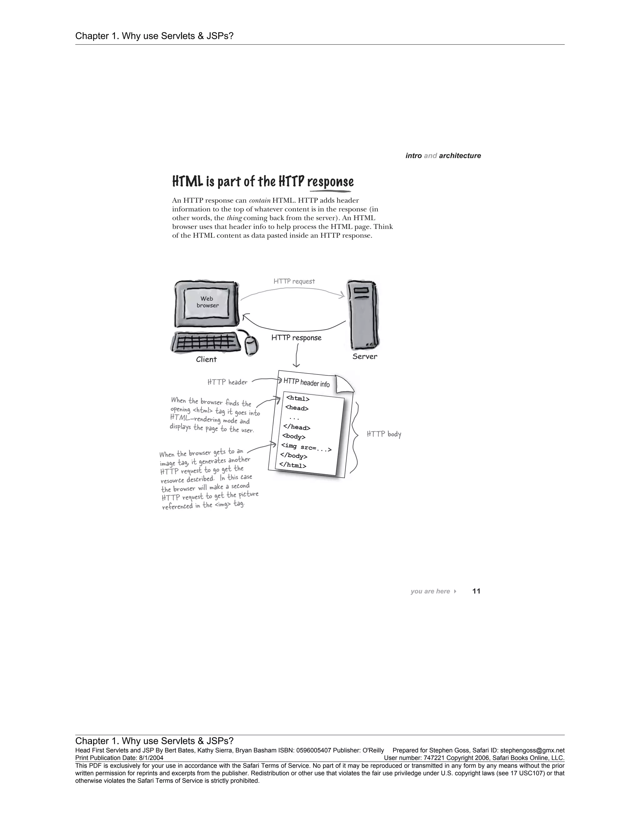 Chapter 1. Why use Servlets & JSPs?
Chapter 1. Why use Servlets & JSPs?
Head First Servlets and JSP By Bert Bates, Kathy Sierra, Bryan Basham ISBN: 0596005407 Publisher: O'Reilly Prepared for Stephen Goss, Safari ID: stephengoss@gmx.net
Print Publication Date: 8/1/2004 User number: 747221 Copyright 2006, Safari Books Online, LLC.
This PDF is exclusively for your use in accordance with the Safari Terms of Service. No part of it may be reproduced or transmitted in any form by any means without the prior
written permission for reprints and excerpts from the publisher. Redistribution or other use that violates the fair use priviledge under U.S. copyright laws (see 17 USC107) or that
otherwise violates the Safari Terms of Service is strictly prohibited.
 