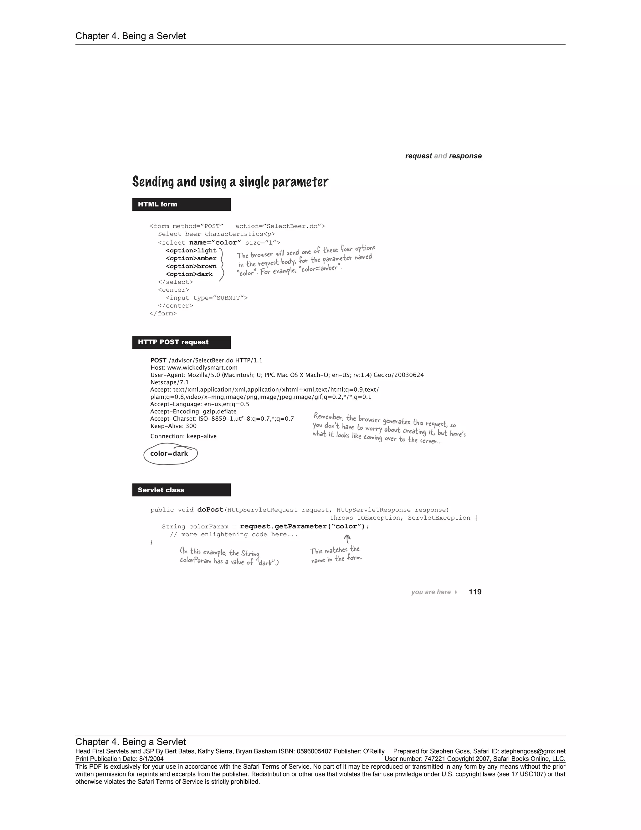 Chapter 4. Being a Servlet
Chapter 4. Being a Servlet
Head First Servlets and JSP By Bert Bates, Kathy Sierra, Bryan Basham ISBN: 0596005407 Publisher: O'Reilly Prepared for Stephen Goss, Safari ID: stephengoss@gmx.net
Print Publication Date: 8/1/2004 User number: 747221 Copyright 2007, Safari Books Online, LLC.
This PDF is exclusively for your use in accordance with the Safari Terms of Service. No part of it may be reproduced or transmitted in any form by any means without the prior
written permission for reprints and excerpts from the publisher. Redistribution or other use that violates the fair use priviledge under U.S. copyright laws (see 17 USC107) or that
otherwise violates the Safari Terms of Service is strictly prohibited.
 