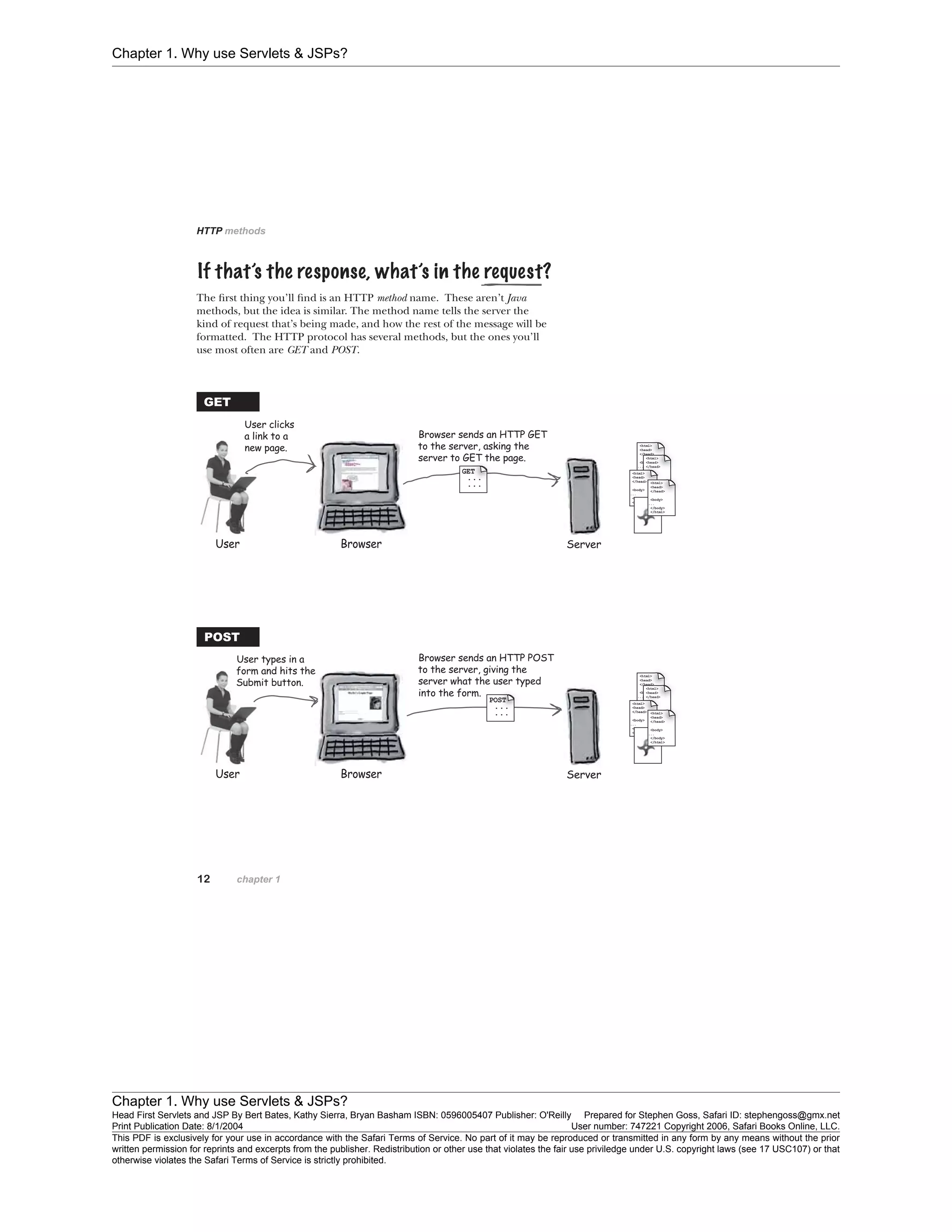 Chapter 1. Why use Servlets & JSPs?
Chapter 1. Why use Servlets & JSPs?
Head First Servlets and JSP By Bert Bates, Kathy Sierra, Bryan Basham ISBN: 0596005407 Publisher: O'Reilly Prepared for Stephen Goss, Safari ID: stephengoss@gmx.net
Print Publication Date: 8/1/2004 User number: 747221 Copyright 2006, Safari Books Online, LLC.
This PDF is exclusively for your use in accordance with the Safari Terms of Service. No part of it may be reproduced or transmitted in any form by any means without the prior
written permission for reprints and excerpts from the publisher. Redistribution or other use that violates the fair use priviledge under U.S. copyright laws (see 17 USC107) or that
otherwise violates the Safari Terms of Service is strictly prohibited.
 