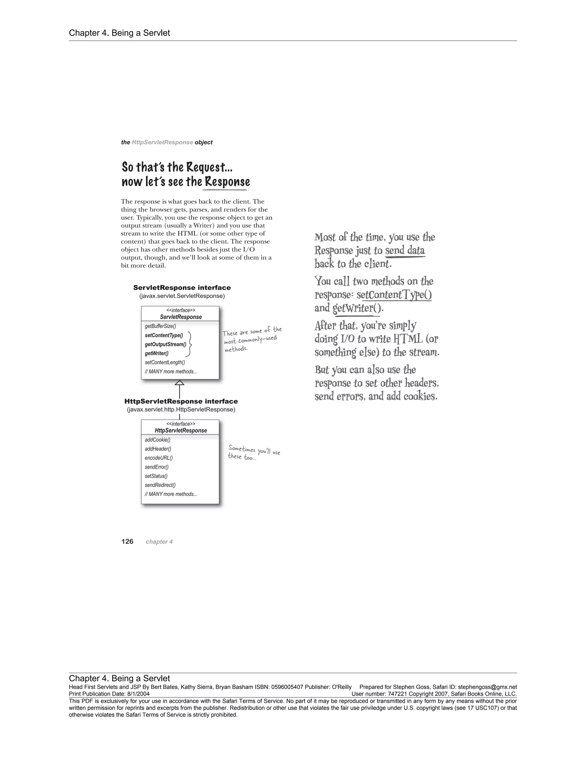 Chapter 4. Being a Servlet
Chapter 4. Being a Servlet
Head First Servlets and JSP By Bert Bates, Kathy Sierra, Bryan Basham ISBN: 0596005407 Publisher: O'Reilly Prepared for Stephen Goss, Safari ID: stephengoss@gmx.net
Print Publication Date: 8/1/2004 User number: 747221 Copyright 2007, Safari Books Online, LLC.
This PDF is exclusively for your use in accordance with the Safari Terms of Service. No part of it may be reproduced or transmitted in any form by any means without the prior
written permission for reprints and excerpts from the publisher. Redistribution or other use that violates the fair use priviledge under U.S. copyright laws (see 17 USC107) or that
otherwise violates the Safari Terms of Service is strictly prohibited.
 