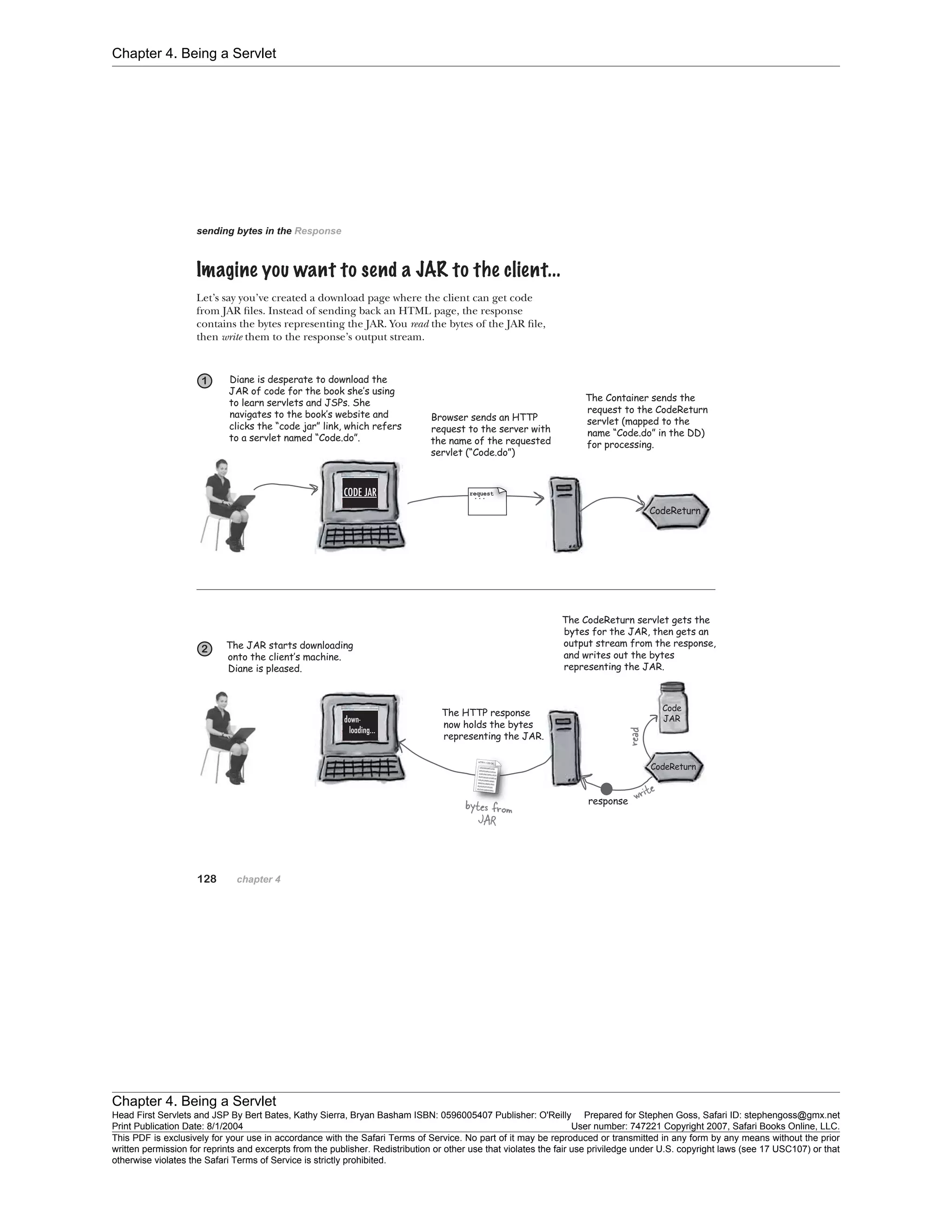 Chapter 4. Being a Servlet
Chapter 4. Being a Servlet
Head First Servlets and JSP By Bert Bates, Kathy Sierra, Bryan Basham ISBN: 0596005407 Publisher: O'Reilly Prepared for Stephen Goss, Safari ID: stephengoss@gmx.net
Print Publication Date: 8/1/2004 User number: 747221 Copyright 2007, Safari Books Online, LLC.
This PDF is exclusively for your use in accordance with the Safari Terms of Service. No part of it may be reproduced or transmitted in any form by any means without the prior
written permission for reprints and excerpts from the publisher. Redistribution or other use that violates the fair use priviledge under U.S. copyright laws (see 17 USC107) or that
otherwise violates the Safari Terms of Service is strictly prohibited.
 