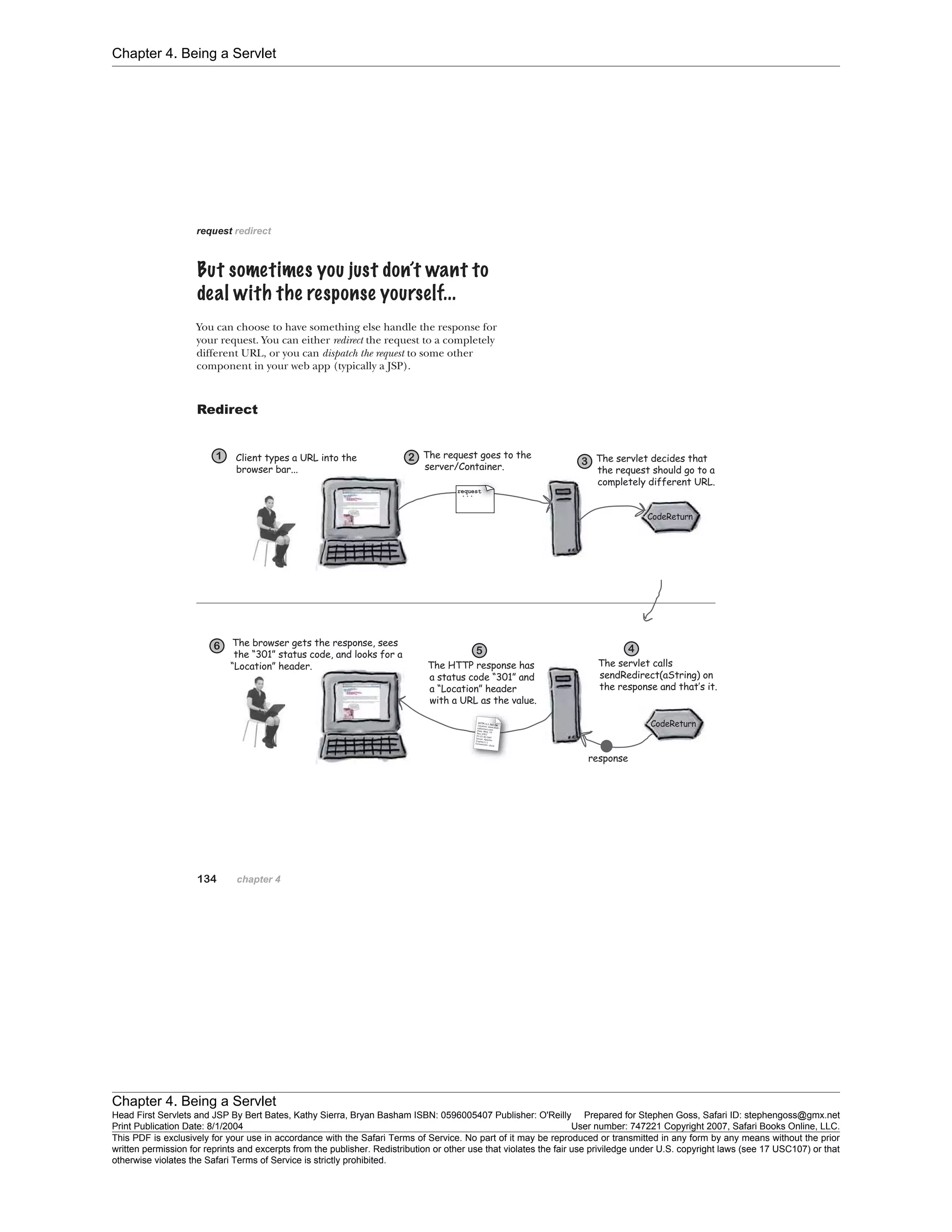 Chapter 4. Being a Servlet
Chapter 4. Being a Servlet
Head First Servlets and JSP By Bert Bates, Kathy Sierra, Bryan Basham ISBN: 0596005407 Publisher: O'Reilly Prepared for Stephen Goss, Safari ID: stephengoss@gmx.net
Print Publication Date: 8/1/2004 User number: 747221 Copyright 2007, Safari Books Online, LLC.
This PDF is exclusively for your use in accordance with the Safari Terms of Service. No part of it may be reproduced or transmitted in any form by any means without the prior
written permission for reprints and excerpts from the publisher. Redistribution or other use that violates the fair use priviledge under U.S. copyright laws (see 17 USC107) or that
otherwise violates the Safari Terms of Service is strictly prohibited.
 