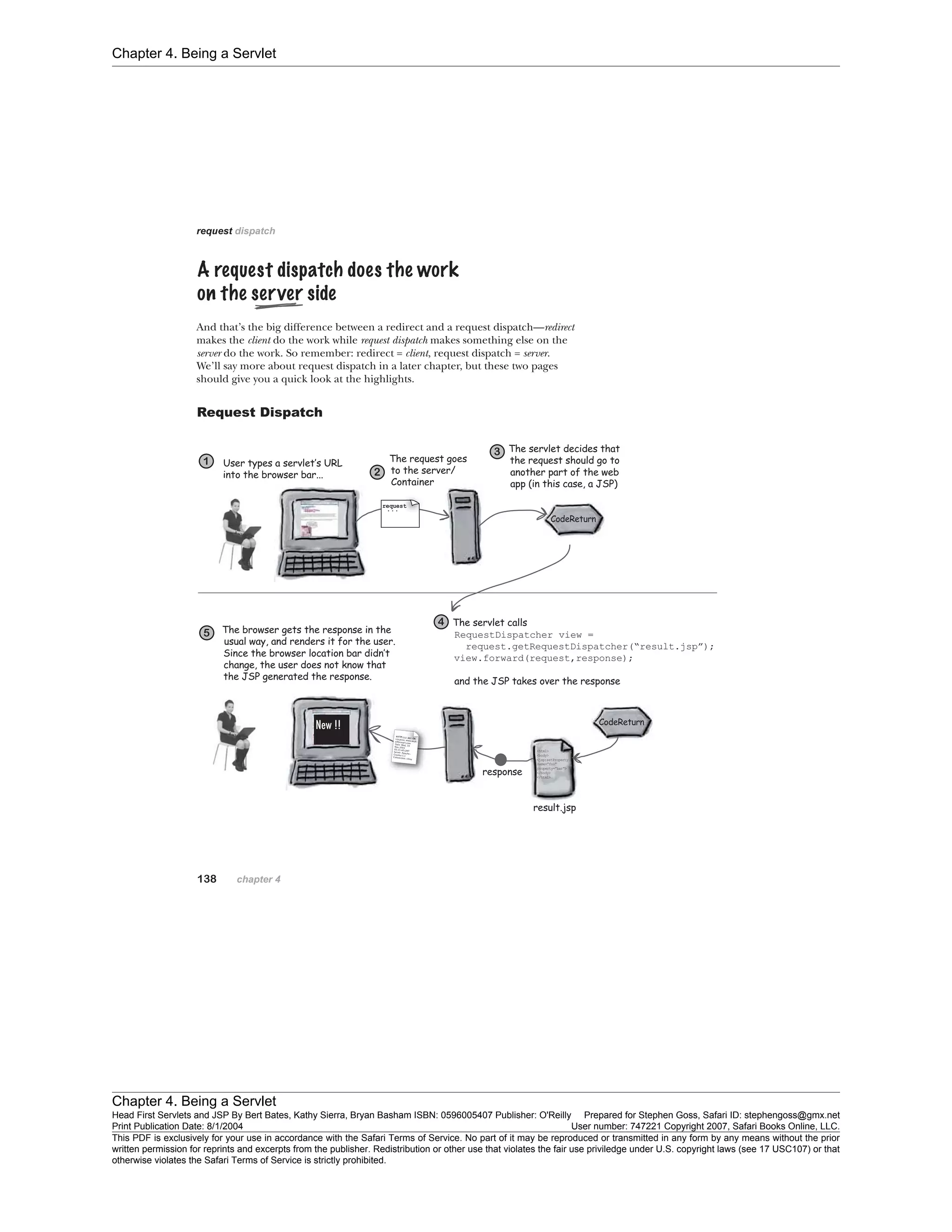 Chapter 4. Being a Servlet
Chapter 4. Being a Servlet
Head First Servlets and JSP By Bert Bates, Kathy Sierra, Bryan Basham ISBN: 0596005407 Publisher: O'Reilly Prepared for Stephen Goss, Safari ID: stephengoss@gmx.net
Print Publication Date: 8/1/2004 User number: 747221 Copyright 2007, Safari Books Online, LLC.
This PDF is exclusively for your use in accordance with the Safari Terms of Service. No part of it may be reproduced or transmitted in any form by any means without the prior
written permission for reprints and excerpts from the publisher. Redistribution or other use that violates the fair use priviledge under U.S. copyright laws (see 17 USC107) or that
otherwise violates the Safari Terms of Service is strictly prohibited.
 