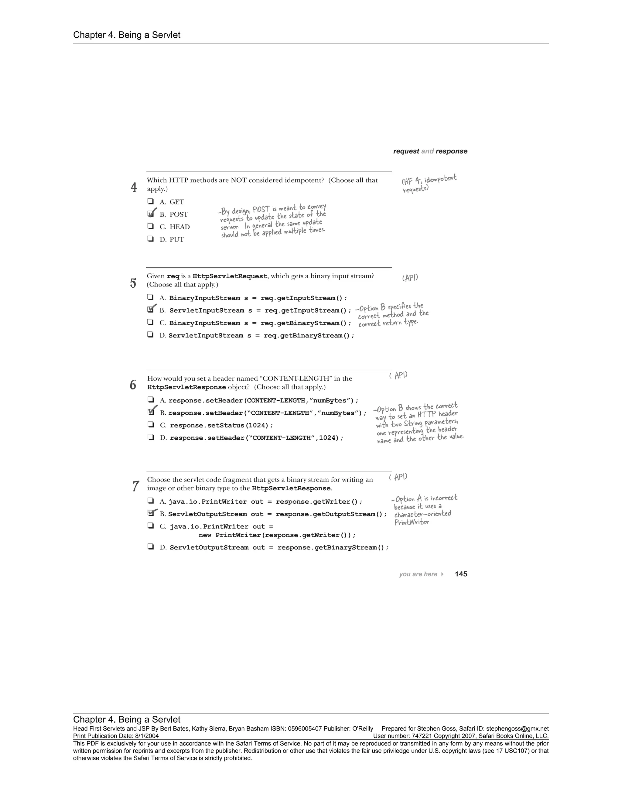 Chapter 4. Being a Servlet
Chapter 4. Being a Servlet
Head First Servlets and JSP By Bert Bates, Kathy Sierra, Bryan Basham ISBN: 0596005407 Publisher: O'Reilly Prepared for Stephen Goss, Safari ID: stephengoss@gmx.net
Print Publication Date: 8/1/2004 User number: 747221 Copyright 2007, Safari Books Online, LLC.
This PDF is exclusively for your use in accordance with the Safari Terms of Service. No part of it may be reproduced or transmitted in any form by any means without the prior
written permission for reprints and excerpts from the publisher. Redistribution or other use that violates the fair use priviledge under U.S. copyright laws (see 17 USC107) or that
otherwise violates the Safari Terms of Service is strictly prohibited.
 