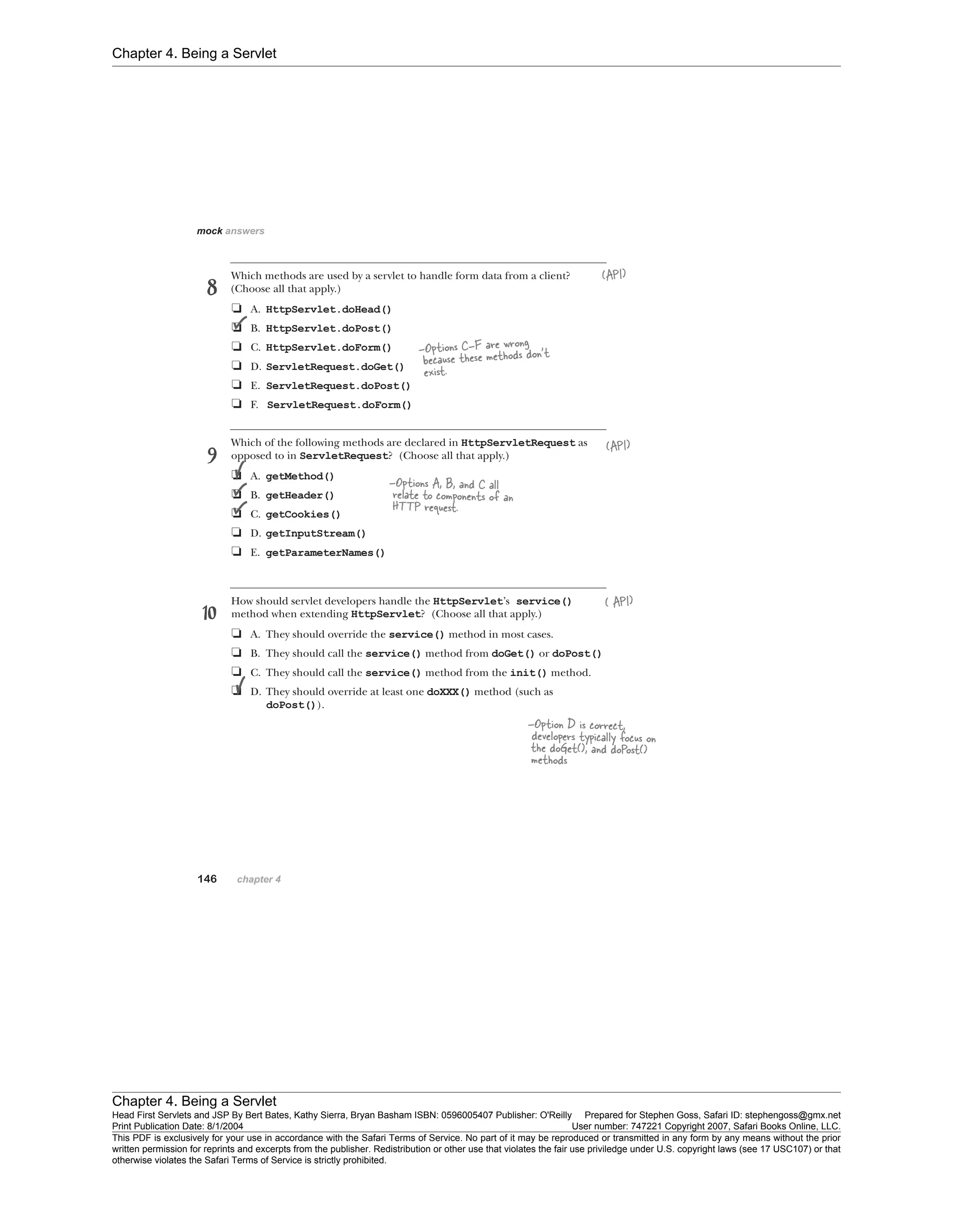 Chapter 4. Being a Servlet
Chapter 4. Being a Servlet
Head First Servlets and JSP By Bert Bates, Kathy Sierra, Bryan Basham ISBN: 0596005407 Publisher: O'Reilly Prepared for Stephen Goss, Safari ID: stephengoss@gmx.net
Print Publication Date: 8/1/2004 User number: 747221 Copyright 2007, Safari Books Online, LLC.
This PDF is exclusively for your use in accordance with the Safari Terms of Service. No part of it may be reproduced or transmitted in any form by any means without the prior
written permission for reprints and excerpts from the publisher. Redistribution or other use that violates the fair use priviledge under U.S. copyright laws (see 17 USC107) or that
otherwise violates the Safari Terms of Service is strictly prohibited.
 