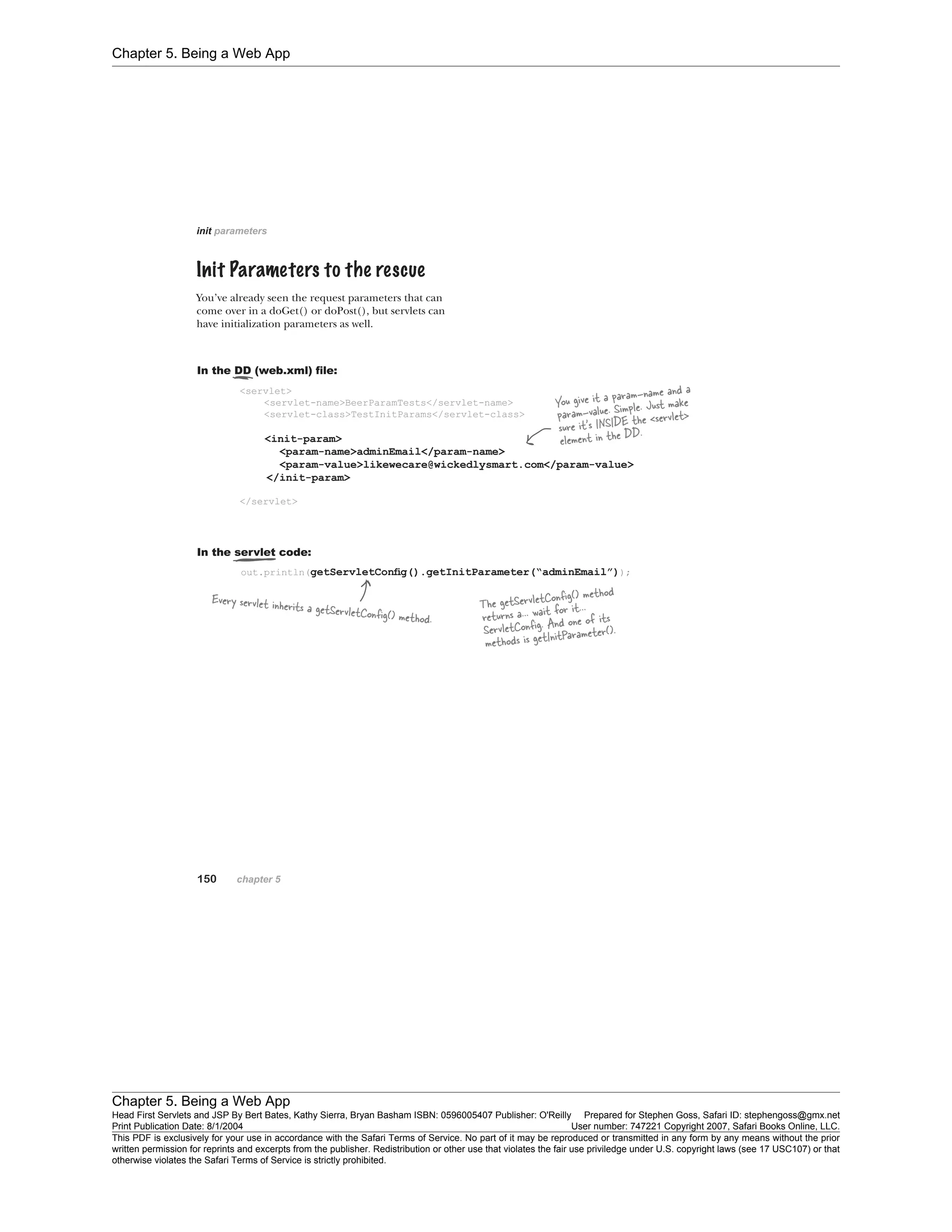 Chapter 5. Being a Web App
Chapter 5. Being a Web App
Head First Servlets and JSP By Bert Bates, Kathy Sierra, Bryan Basham ISBN: 0596005407 Publisher: O'Reilly Prepared for Stephen Goss, Safari ID: stephengoss@gmx.net
Print Publication Date: 8/1/2004 User number: 747221 Copyright 2007, Safari Books Online, LLC.
This PDF is exclusively for your use in accordance with the Safari Terms of Service. No part of it may be reproduced or transmitted in any form by any means without the prior
written permission for reprints and excerpts from the publisher. Redistribution or other use that violates the fair use priviledge under U.S. copyright laws (see 17 USC107) or that
otherwise violates the Safari Terms of Service is strictly prohibited.
 