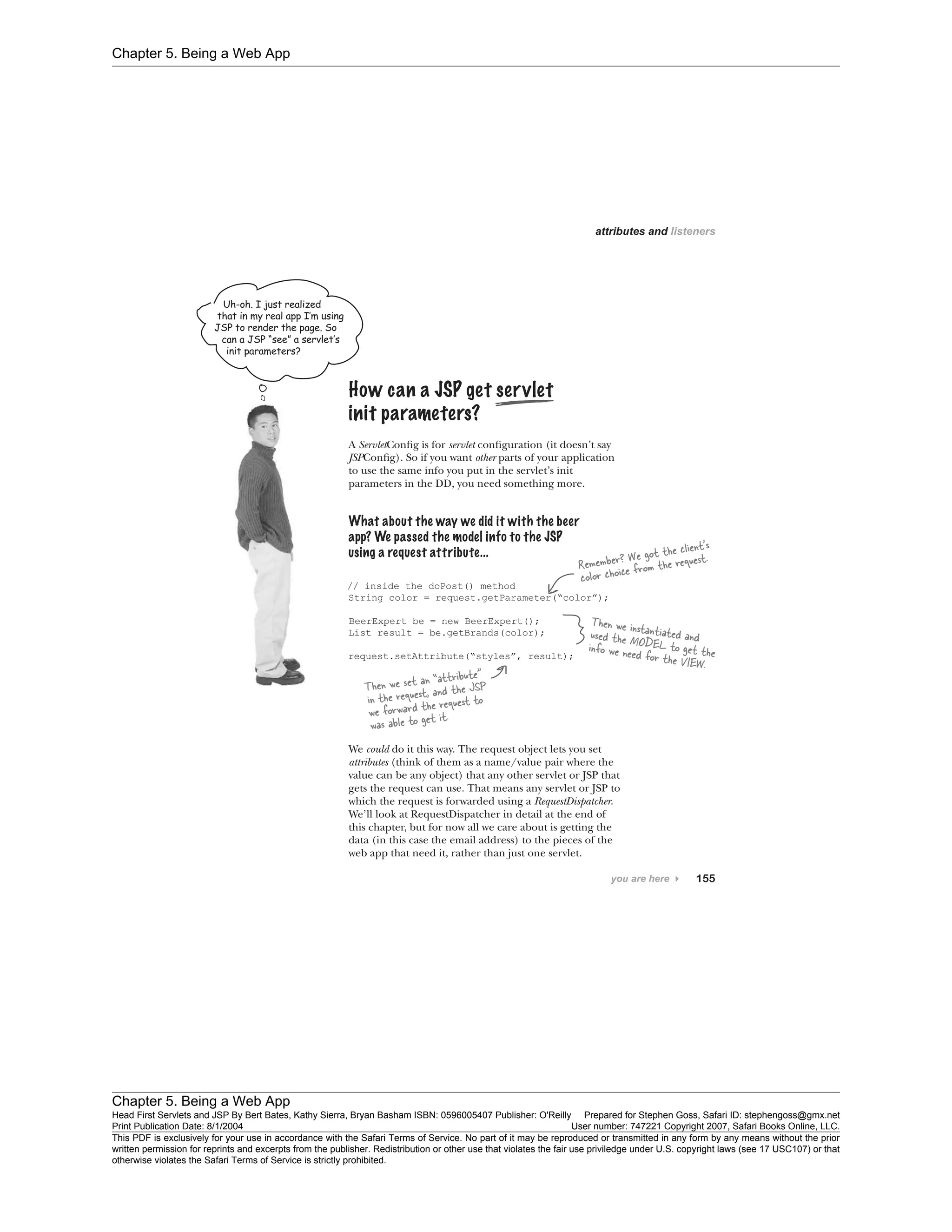 Chapter 5. Being a Web App
Chapter 5. Being a Web App
Head First Servlets and JSP By Bert Bates, Kathy Sierra, Bryan Basham ISBN: 0596005407 Publisher: O'Reilly Prepared for Stephen Goss, Safari ID: stephengoss@gmx.net
Print Publication Date: 8/1/2004 User number: 747221 Copyright 2007, Safari Books Online, LLC.
This PDF is exclusively for your use in accordance with the Safari Terms of Service. No part of it may be reproduced or transmitted in any form by any means without the prior
written permission for reprints and excerpts from the publisher. Redistribution or other use that violates the fair use priviledge under U.S. copyright laws (see 17 USC107) or that
otherwise violates the Safari Terms of Service is strictly prohibited.
 