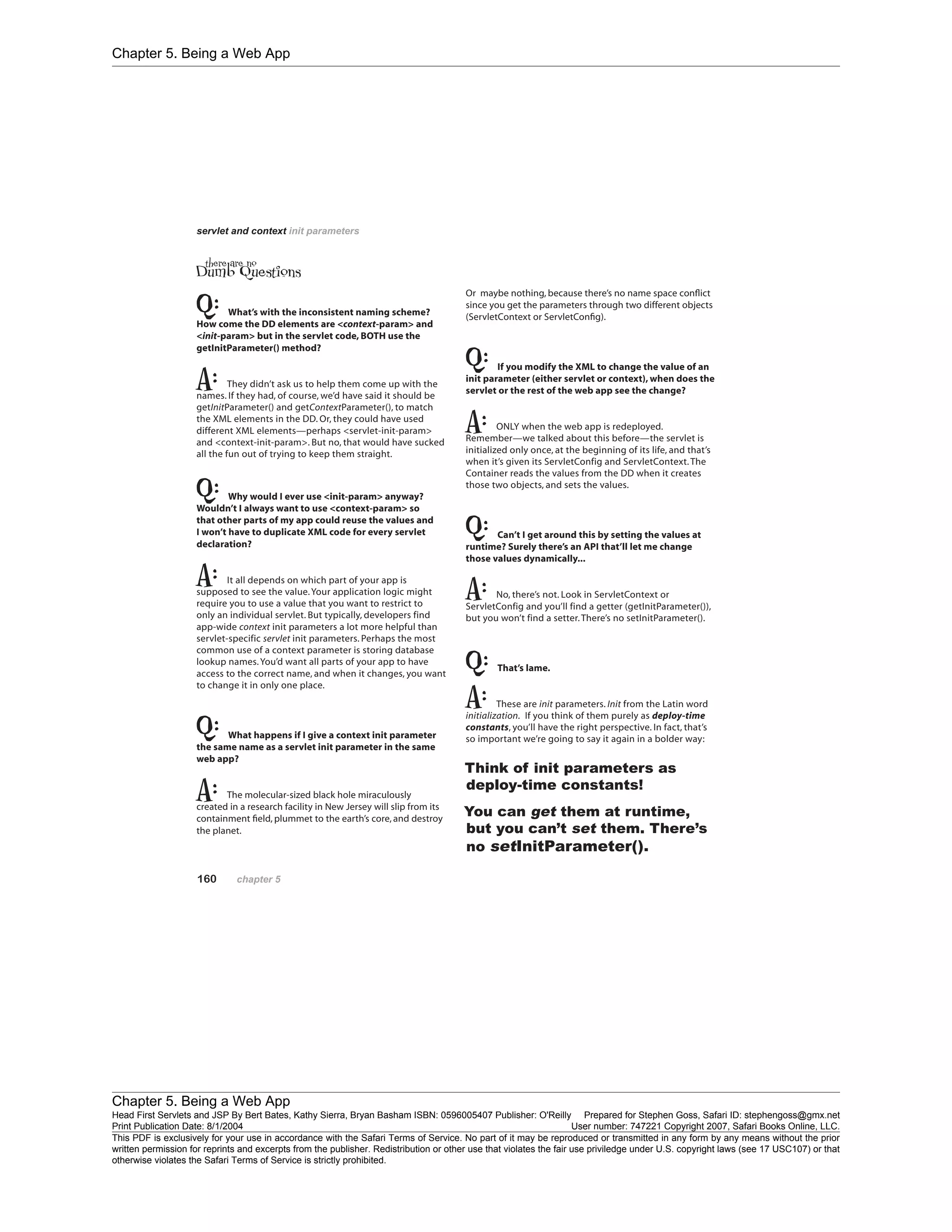 Chapter 5. Being a Web App
Chapter 5. Being a Web App
Head First Servlets and JSP By Bert Bates, Kathy Sierra, Bryan Basham ISBN: 0596005407 Publisher: O'Reilly Prepared for Stephen Goss, Safari ID: stephengoss@gmx.net
Print Publication Date: 8/1/2004 User number: 747221 Copyright 2007, Safari Books Online, LLC.
This PDF is exclusively for your use in accordance with the Safari Terms of Service. No part of it may be reproduced or transmitted in any form by any means without the prior
written permission for reprints and excerpts from the publisher. Redistribution or other use that violates the fair use priviledge under U.S. copyright laws (see 17 USC107) or that
otherwise violates the Safari Terms of Service is strictly prohibited.
 