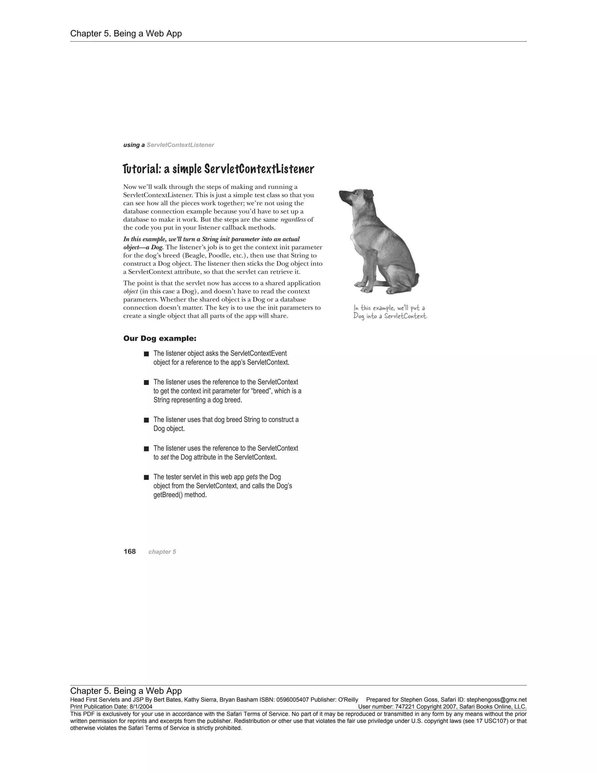 Chapter 5. Being a Web App
Chapter 5. Being a Web App
Head First Servlets and JSP By Bert Bates, Kathy Sierra, Bryan Basham ISBN: 0596005407 Publisher: O'Reilly Prepared for Stephen Goss, Safari ID: stephengoss@gmx.net
Print Publication Date: 8/1/2004 User number: 747221 Copyright 2007, Safari Books Online, LLC.
This PDF is exclusively for your use in accordance with the Safari Terms of Service. No part of it may be reproduced or transmitted in any form by any means without the prior
written permission for reprints and excerpts from the publisher. Redistribution or other use that violates the fair use priviledge under U.S. copyright laws (see 17 USC107) or that
otherwise violates the Safari Terms of Service is strictly prohibited.
 