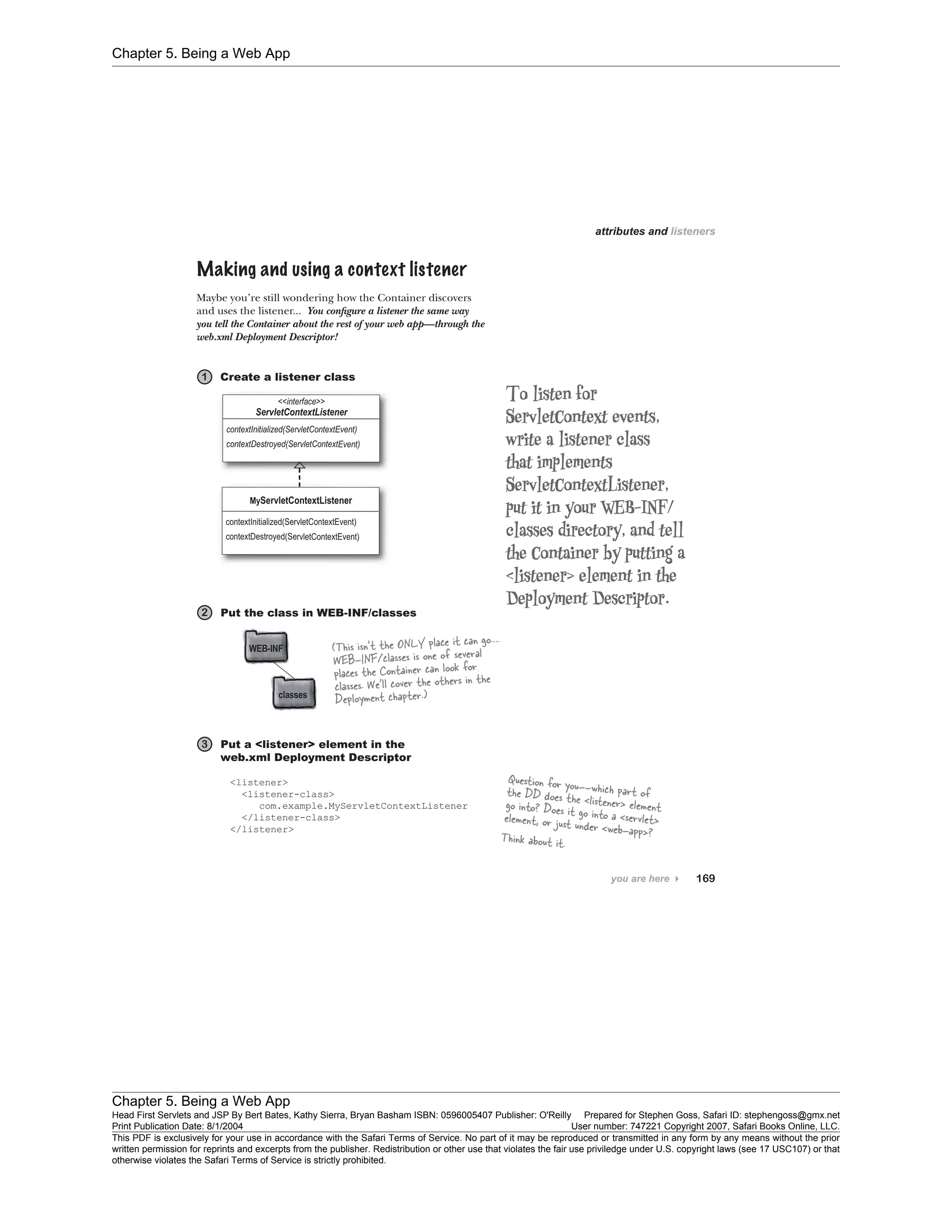 Chapter 5. Being a Web App
Chapter 5. Being a Web App
Head First Servlets and JSP By Bert Bates, Kathy Sierra, Bryan Basham ISBN: 0596005407 Publisher: O'Reilly Prepared for Stephen Goss, Safari ID: stephengoss@gmx.net
Print Publication Date: 8/1/2004 User number: 747221 Copyright 2007, Safari Books Online, LLC.
This PDF is exclusively for your use in accordance with the Safari Terms of Service. No part of it may be reproduced or transmitted in any form by any means without the prior
written permission for reprints and excerpts from the publisher. Redistribution or other use that violates the fair use priviledge under U.S. copyright laws (see 17 USC107) or that
otherwise violates the Safari Terms of Service is strictly prohibited.
 