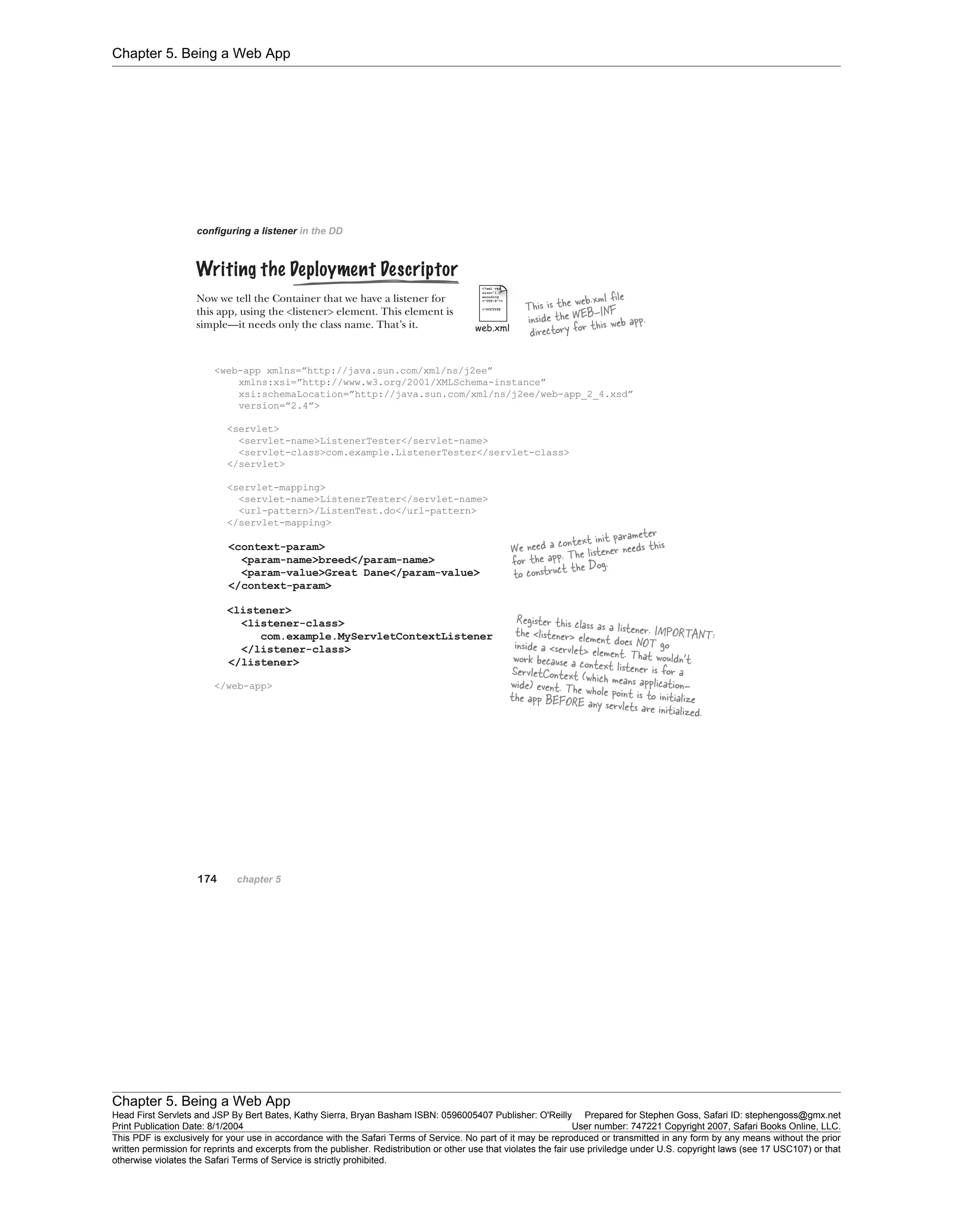 Chapter 5. Being a Web App
Chapter 5. Being a Web App
Head First Servlets and JSP By Bert Bates, Kathy Sierra, Bryan Basham ISBN: 0596005407 Publisher: O'Reilly Prepared for Stephen Goss, Safari ID: stephengoss@gmx.net
Print Publication Date: 8/1/2004 User number: 747221 Copyright 2007, Safari Books Online, LLC.
This PDF is exclusively for your use in accordance with the Safari Terms of Service. No part of it may be reproduced or transmitted in any form by any means without the prior
written permission for reprints and excerpts from the publisher. Redistribution or other use that violates the fair use priviledge under U.S. copyright laws (see 17 USC107) or that
otherwise violates the Safari Terms of Service is strictly prohibited.
 