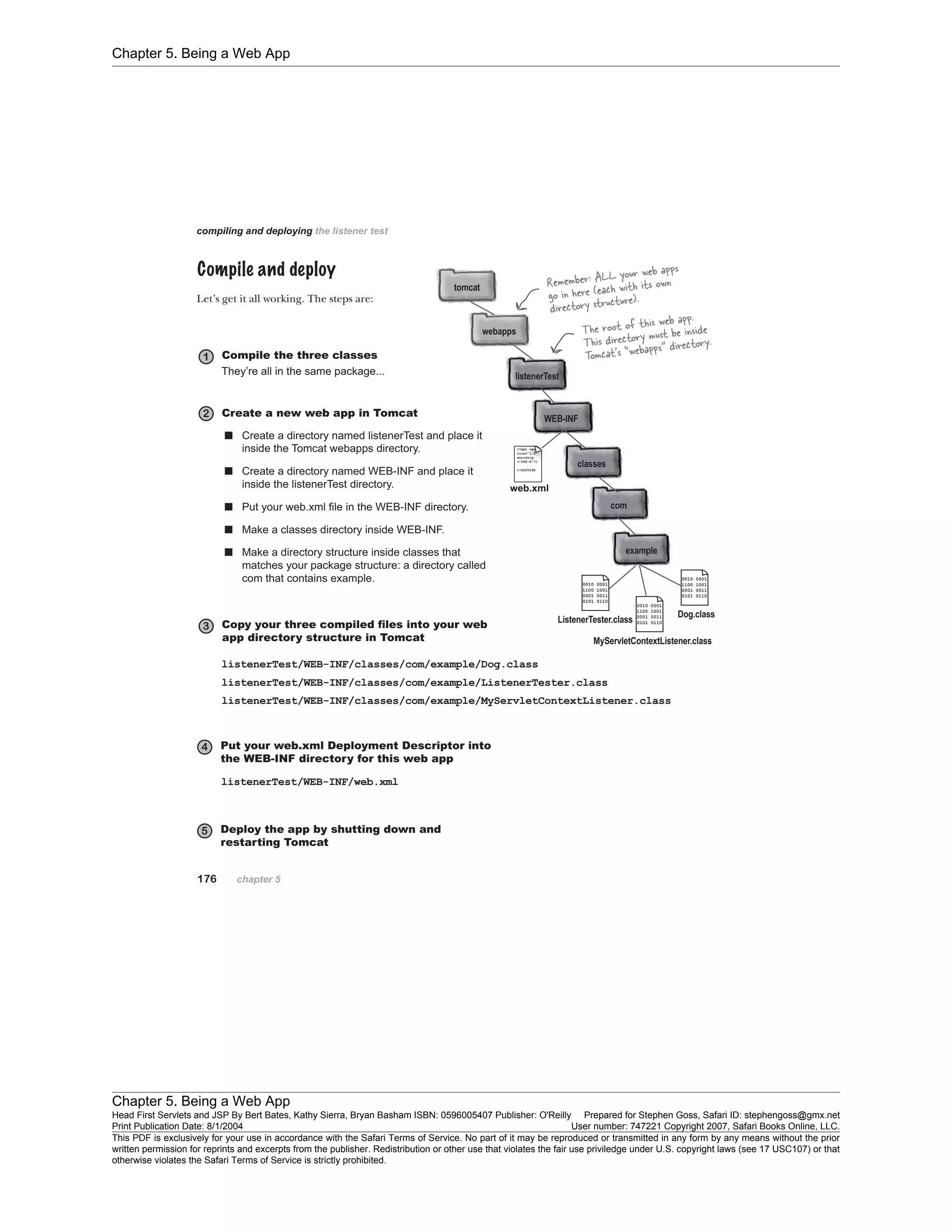 Chapter 5. Being a Web App
Chapter 5. Being a Web App
Head First Servlets and JSP By Bert Bates, Kathy Sierra, Bryan Basham ISBN: 0596005407 Publisher: O'Reilly Prepared for Stephen Goss, Safari ID: stephengoss@gmx.net
Print Publication Date: 8/1/2004 User number: 747221 Copyright 2007, Safari Books Online, LLC.
This PDF is exclusively for your use in accordance with the Safari Terms of Service. No part of it may be reproduced or transmitted in any form by any means without the prior
written permission for reprints and excerpts from the publisher. Redistribution or other use that violates the fair use priviledge under U.S. copyright laws (see 17 USC107) or that
otherwise violates the Safari Terms of Service is strictly prohibited.
 