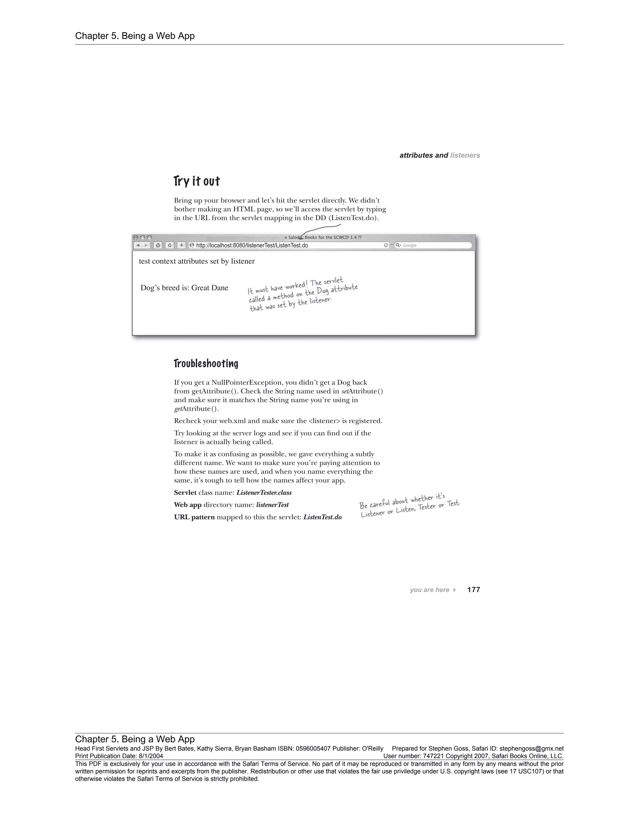 Chapter 5. Being a Web App
Chapter 5. Being a Web App
Head First Servlets and JSP By Bert Bates, Kathy Sierra, Bryan Basham ISBN: 0596005407 Publisher: O'Reilly Prepared for Stephen Goss, Safari ID: stephengoss@gmx.net
Print Publication Date: 8/1/2004 User number: 747221 Copyright 2007, Safari Books Online, LLC.
This PDF is exclusively for your use in accordance with the Safari Terms of Service. No part of it may be reproduced or transmitted in any form by any means without the prior
written permission for reprints and excerpts from the publisher. Redistribution or other use that violates the fair use priviledge under U.S. copyright laws (see 17 USC107) or that
otherwise violates the Safari Terms of Service is strictly prohibited.
 