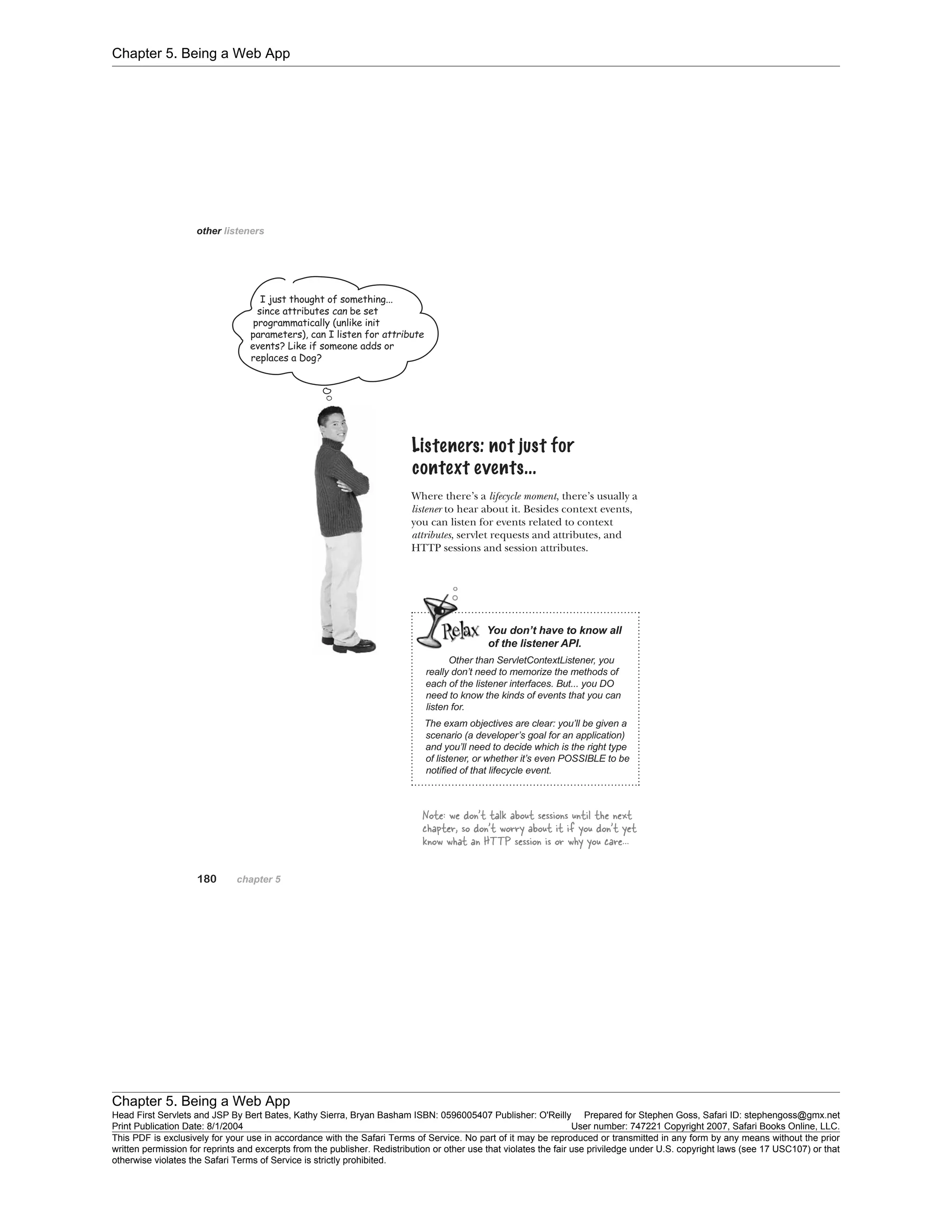 Chapter 5. Being a Web App
Chapter 5. Being a Web App
Head First Servlets and JSP By Bert Bates, Kathy Sierra, Bryan Basham ISBN: 0596005407 Publisher: O'Reilly Prepared for Stephen Goss, Safari ID: stephengoss@gmx.net
Print Publication Date: 8/1/2004 User number: 747221 Copyright 2007, Safari Books Online, LLC.
This PDF is exclusively for your use in accordance with the Safari Terms of Service. No part of it may be reproduced or transmitted in any form by any means without the prior
written permission for reprints and excerpts from the publisher. Redistribution or other use that violates the fair use priviledge under U.S. copyright laws (see 17 USC107) or that
otherwise violates the Safari Terms of Service is strictly prohibited.
 