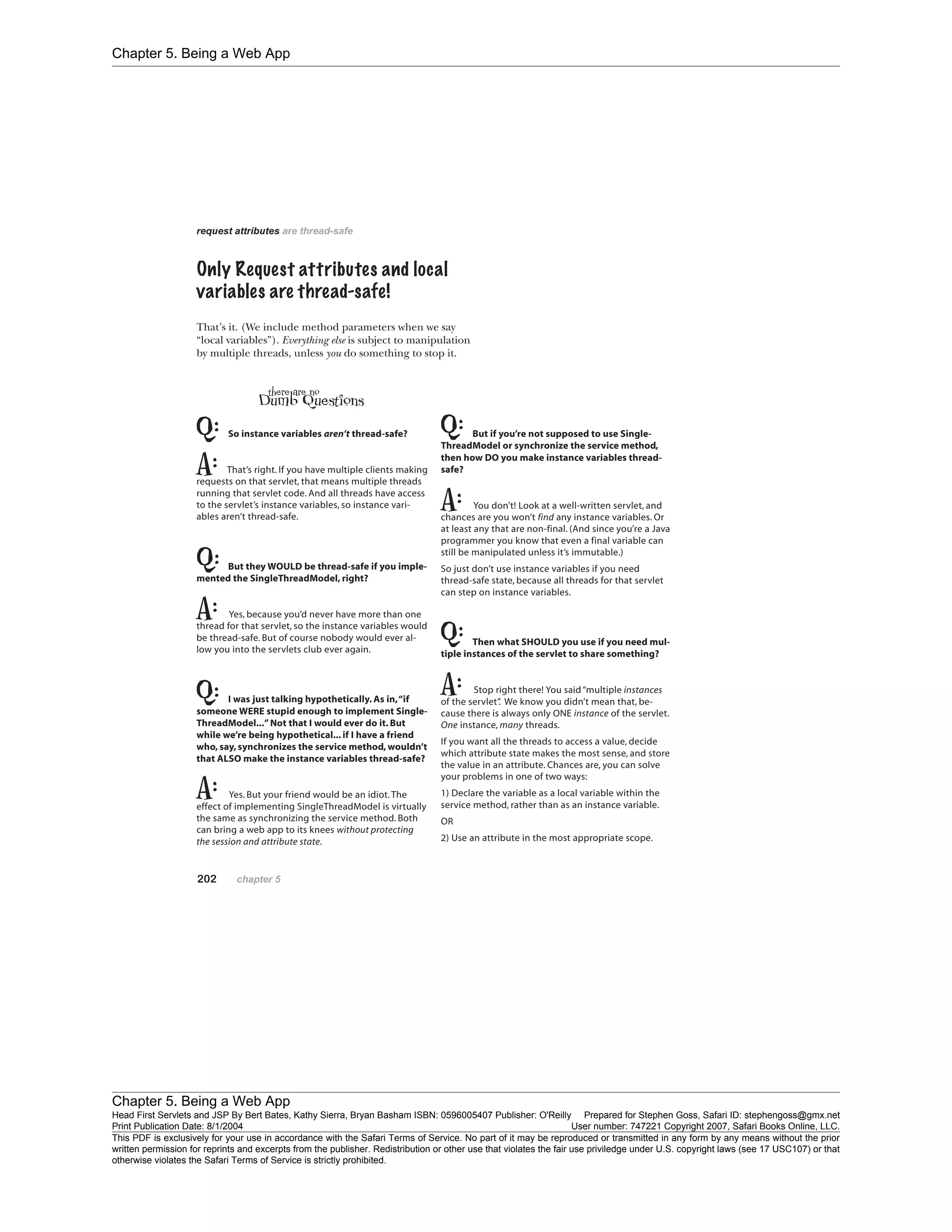 Chapter 5. Being a Web App
Chapter 5. Being a Web App
Head First Servlets and JSP By Bert Bates, Kathy Sierra, Bryan Basham ISBN: 0596005407 Publisher: O'Reilly Prepared for Stephen Goss, Safari ID: stephengoss@gmx.net
Print Publication Date: 8/1/2004 User number: 747221 Copyright 2007, Safari Books Online, LLC.
This PDF is exclusively for your use in accordance with the Safari Terms of Service. No part of it may be reproduced or transmitted in any form by any means without the prior
written permission for reprints and excerpts from the publisher. Redistribution or other use that violates the fair use priviledge under U.S. copyright laws (see 17 USC107) or that
otherwise violates the Safari Terms of Service is strictly prohibited.
 