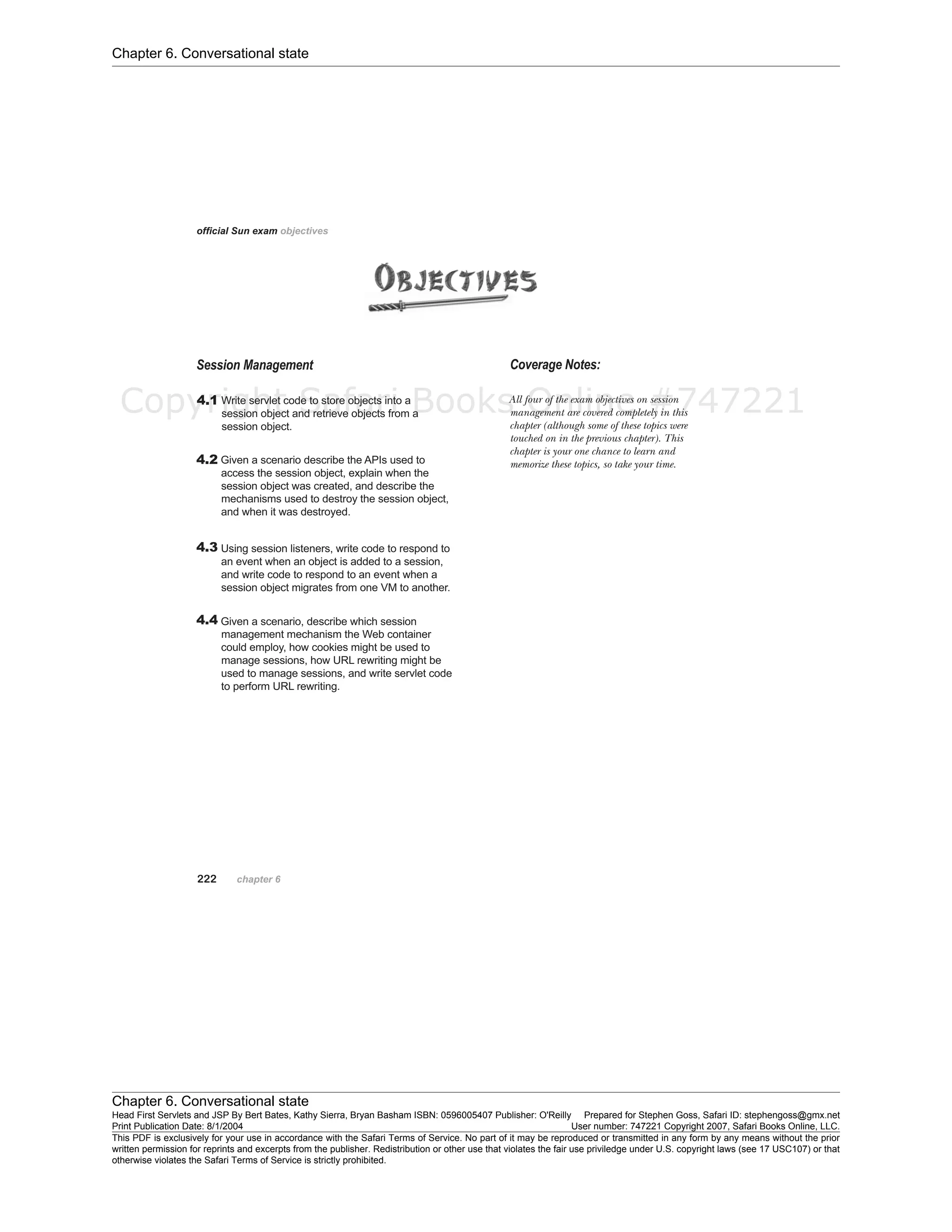 Chapter 6. Conversational state
Chapter 6. Conversational state
Head First Servlets and JSP By Bert Bates, Kathy Sierra, Bryan Basham ISBN: 0596005407 Publisher: O'Reilly Prepared for Stephen Goss, Safari ID: stephengoss@gmx.net
Print Publication Date: 8/1/2004 User number: 747221 Copyright 2007, Safari Books Online, LLC.
This PDF is exclusively for your use in accordance with the Safari Terms of Service. No part of it may be reproduced or transmitted in any form by any means without the prior
written permission for reprints and excerpts from the publisher. Redistribution or other use that violates the fair use priviledge under U.S. copyright laws (see 17 USC107) or that
otherwise violates the Safari Terms of Service is strictly prohibited.
Copyright Safari Books Online #747221
 