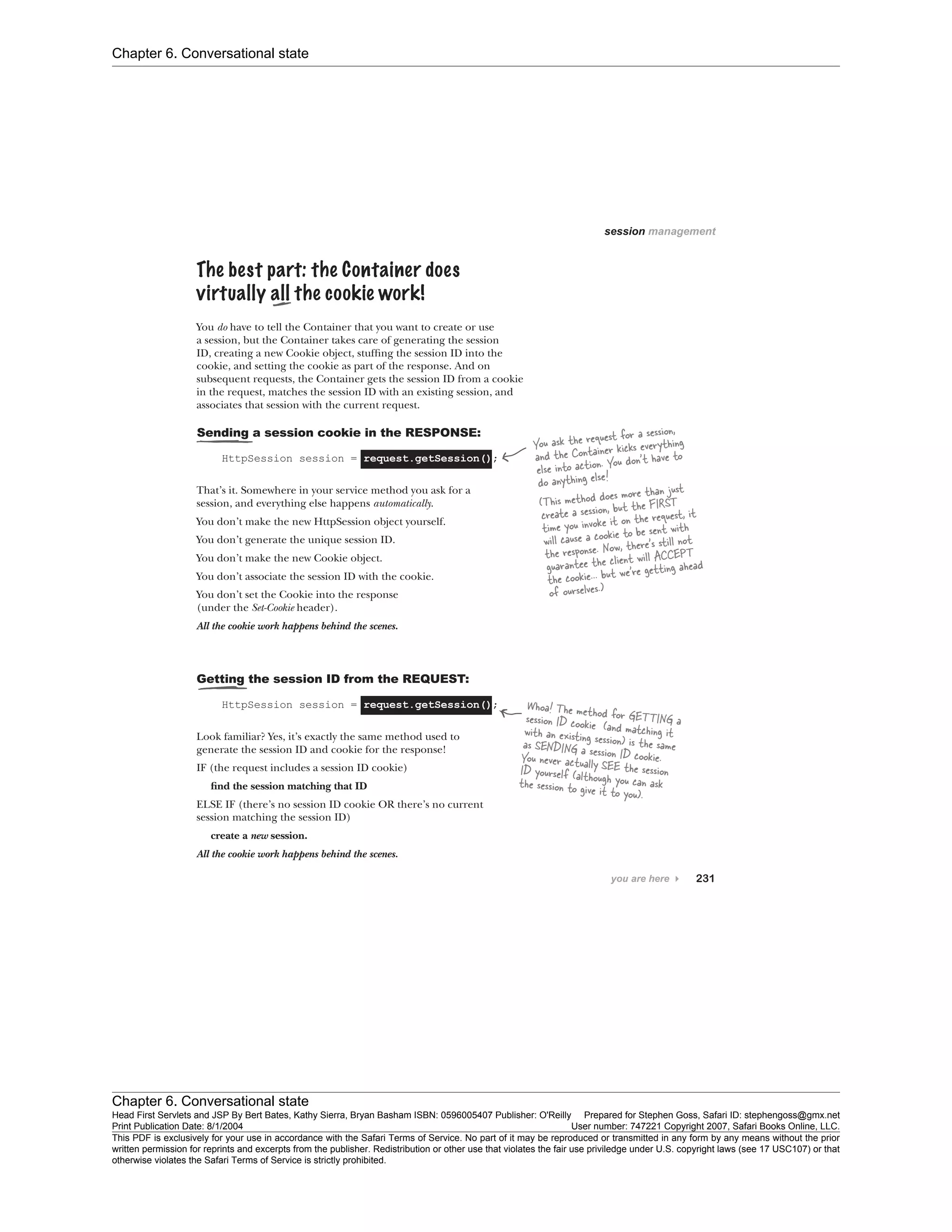 Chapter 6. Conversational state
Chapter 6. Conversational state
Head First Servlets and JSP By Bert Bates, Kathy Sierra, Bryan Basham ISBN: 0596005407 Publisher: O'Reilly Prepared for Stephen Goss, Safari ID: stephengoss@gmx.net
Print Publication Date: 8/1/2004 User number: 747221 Copyright 2007, Safari Books Online, LLC.
This PDF is exclusively for your use in accordance with the Safari Terms of Service. No part of it may be reproduced or transmitted in any form by any means without the prior
written permission for reprints and excerpts from the publisher. Redistribution or other use that violates the fair use priviledge under U.S. copyright laws (see 17 USC107) or that
otherwise violates the Safari Terms of Service is strictly prohibited.
 