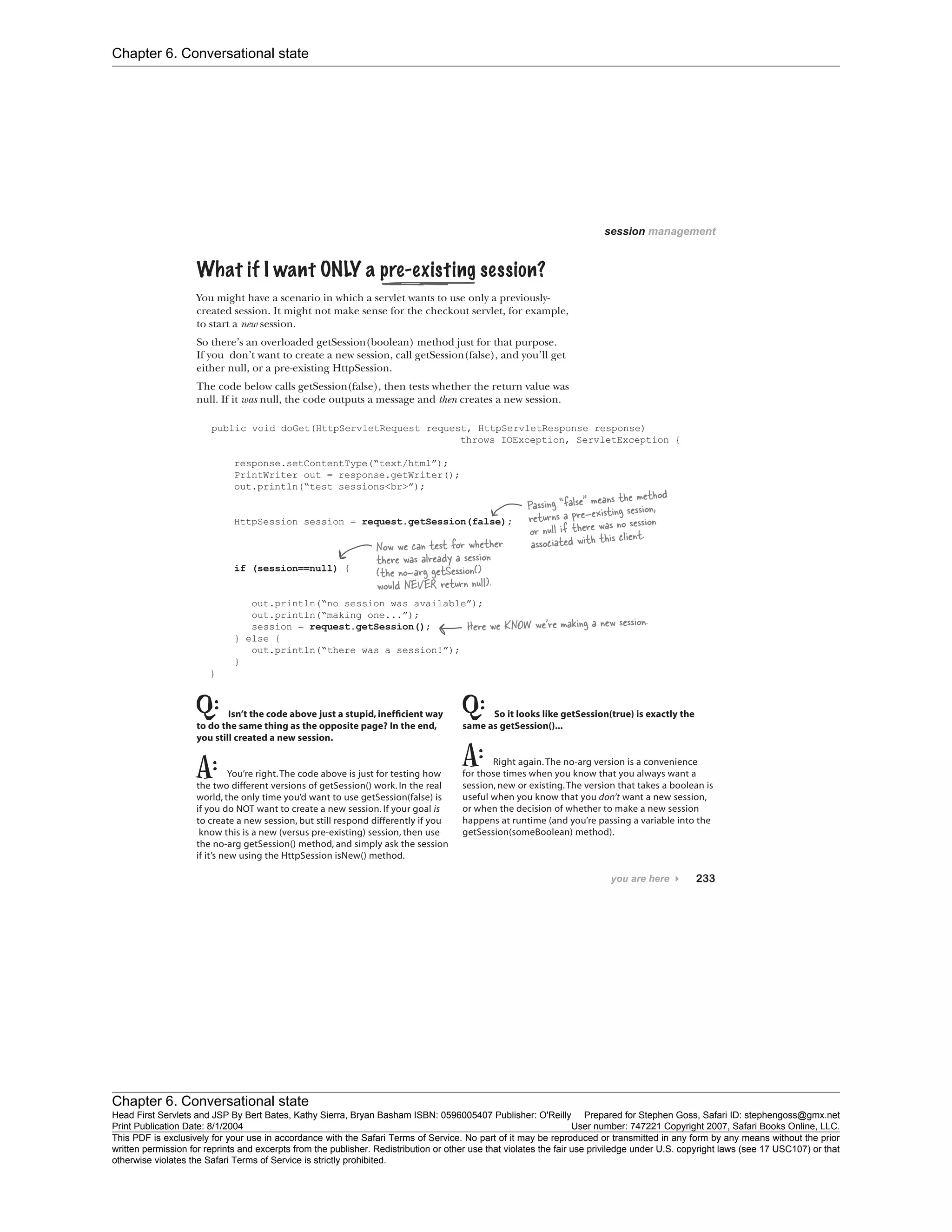 Chapter 6. Conversational state
Chapter 6. Conversational state
Head First Servlets and JSP By Bert Bates, Kathy Sierra, Bryan Basham ISBN: 0596005407 Publisher: O'Reilly Prepared for Stephen Goss, Safari ID: stephengoss@gmx.net
Print Publication Date: 8/1/2004 User number: 747221 Copyright 2007, Safari Books Online, LLC.
This PDF is exclusively for your use in accordance with the Safari Terms of Service. No part of it may be reproduced or transmitted in any form by any means without the prior
written permission for reprints and excerpts from the publisher. Redistribution or other use that violates the fair use priviledge under U.S. copyright laws (see 17 USC107) or that
otherwise violates the Safari Terms of Service is strictly prohibited.
 
