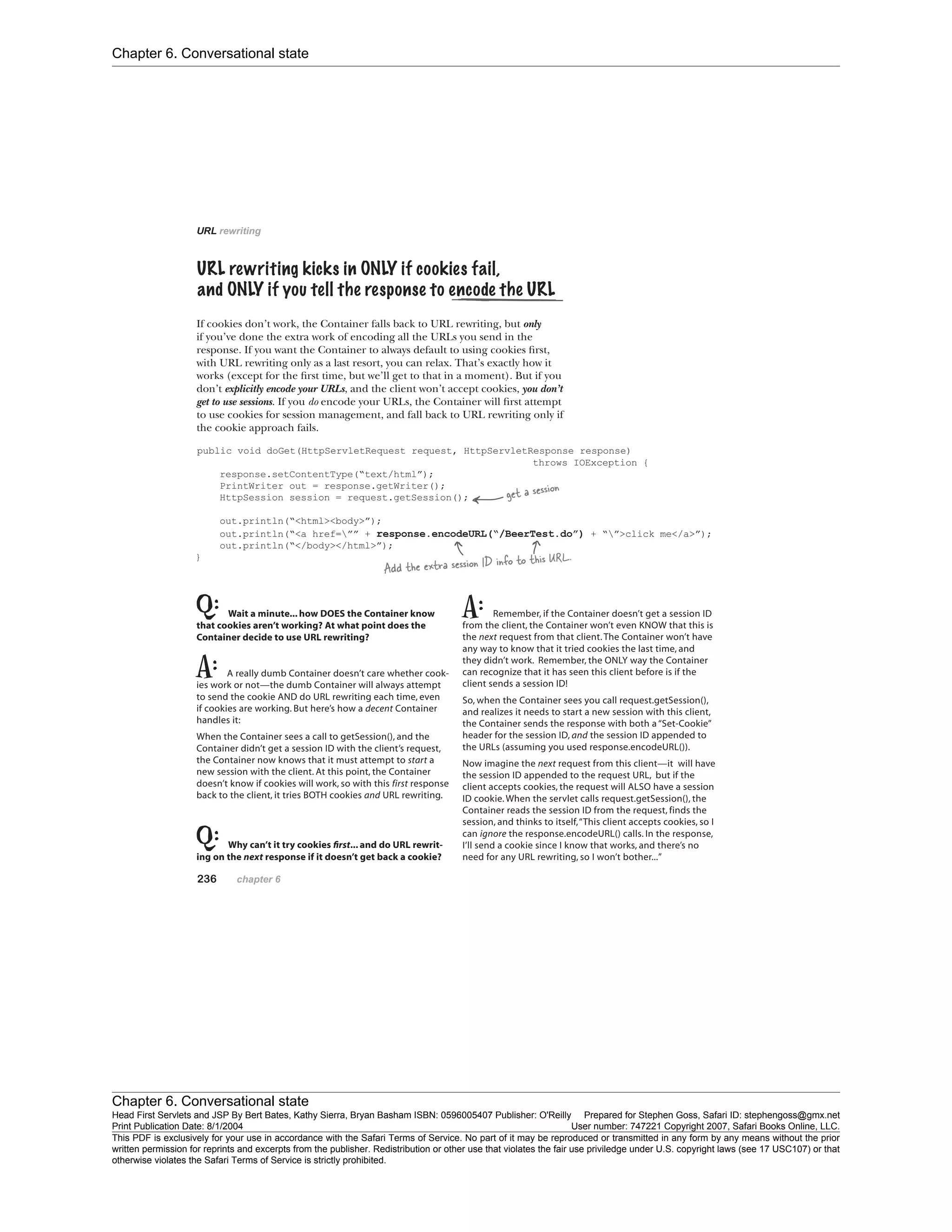 Chapter 6. Conversational state
Chapter 6. Conversational state
Head First Servlets and JSP By Bert Bates, Kathy Sierra, Bryan Basham ISBN: 0596005407 Publisher: O'Reilly Prepared for Stephen Goss, Safari ID: stephengoss@gmx.net
Print Publication Date: 8/1/2004 User number: 747221 Copyright 2007, Safari Books Online, LLC.
This PDF is exclusively for your use in accordance with the Safari Terms of Service. No part of it may be reproduced or transmitted in any form by any means without the prior
written permission for reprints and excerpts from the publisher. Redistribution or other use that violates the fair use priviledge under U.S. copyright laws (see 17 USC107) or that
otherwise violates the Safari Terms of Service is strictly prohibited.
 