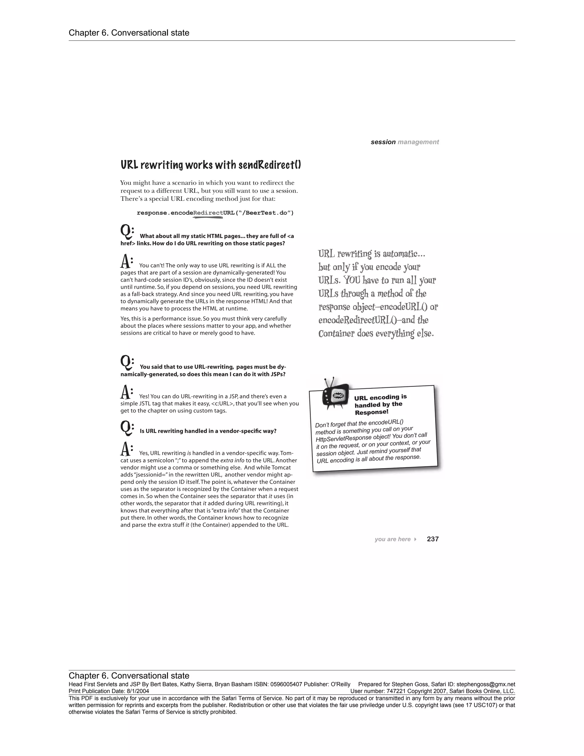 Chapter 6. Conversational state
Chapter 6. Conversational state
Head First Servlets and JSP By Bert Bates, Kathy Sierra, Bryan Basham ISBN: 0596005407 Publisher: O'Reilly Prepared for Stephen Goss, Safari ID: stephengoss@gmx.net
Print Publication Date: 8/1/2004 User number: 747221 Copyright 2007, Safari Books Online, LLC.
This PDF is exclusively for your use in accordance with the Safari Terms of Service. No part of it may be reproduced or transmitted in any form by any means without the prior
written permission for reprints and excerpts from the publisher. Redistribution or other use that violates the fair use priviledge under U.S. copyright laws (see 17 USC107) or that
otherwise violates the Safari Terms of Service is strictly prohibited.
 