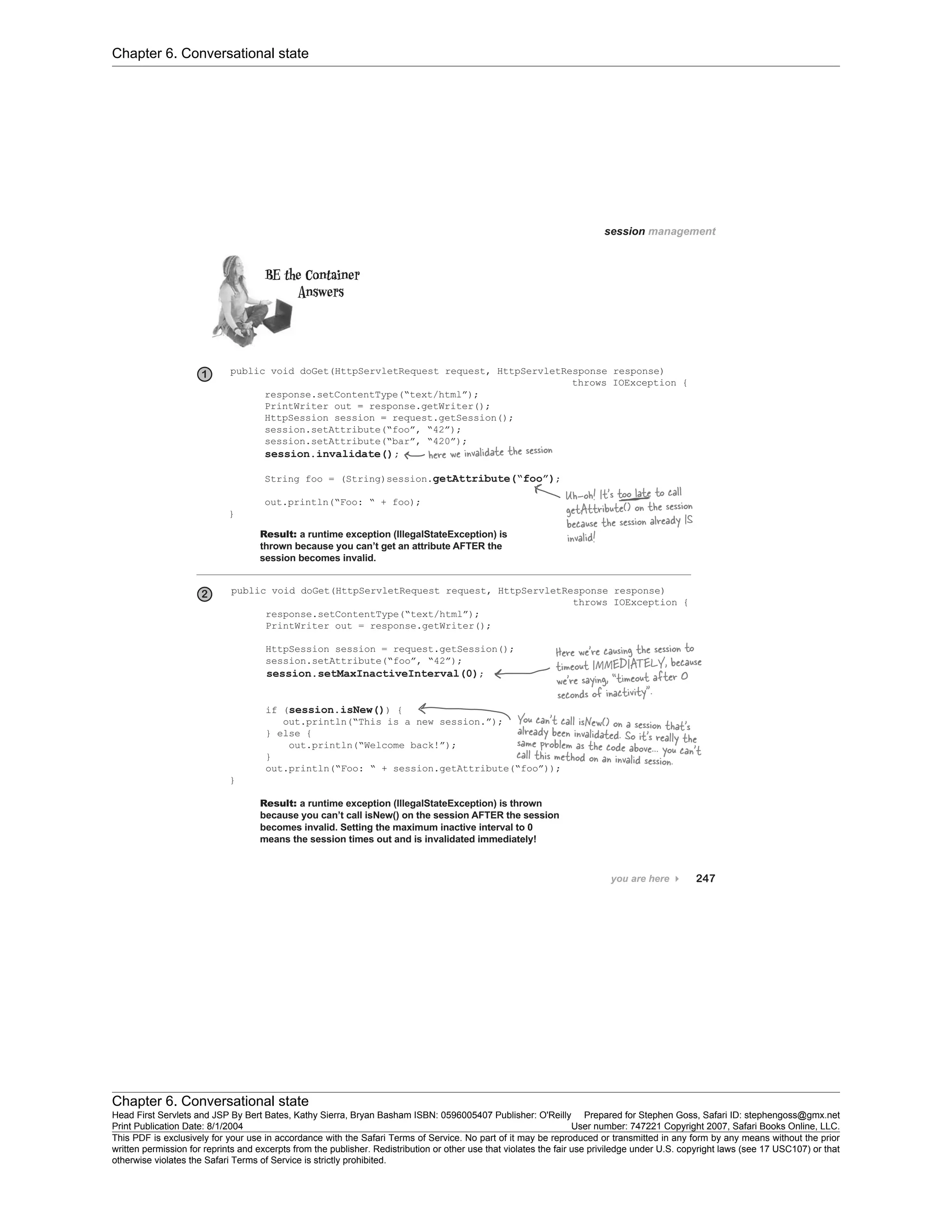 Chapter 6. Conversational state
Chapter 6. Conversational state
Head First Servlets and JSP By Bert Bates, Kathy Sierra, Bryan Basham ISBN: 0596005407 Publisher: O'Reilly Prepared for Stephen Goss, Safari ID: stephengoss@gmx.net
Print Publication Date: 8/1/2004 User number: 747221 Copyright 2007, Safari Books Online, LLC.
This PDF is exclusively for your use in accordance with the Safari Terms of Service. No part of it may be reproduced or transmitted in any form by any means without the prior
written permission for reprints and excerpts from the publisher. Redistribution or other use that violates the fair use priviledge under U.S. copyright laws (see 17 USC107) or that
otherwise violates the Safari Terms of Service is strictly prohibited.
 