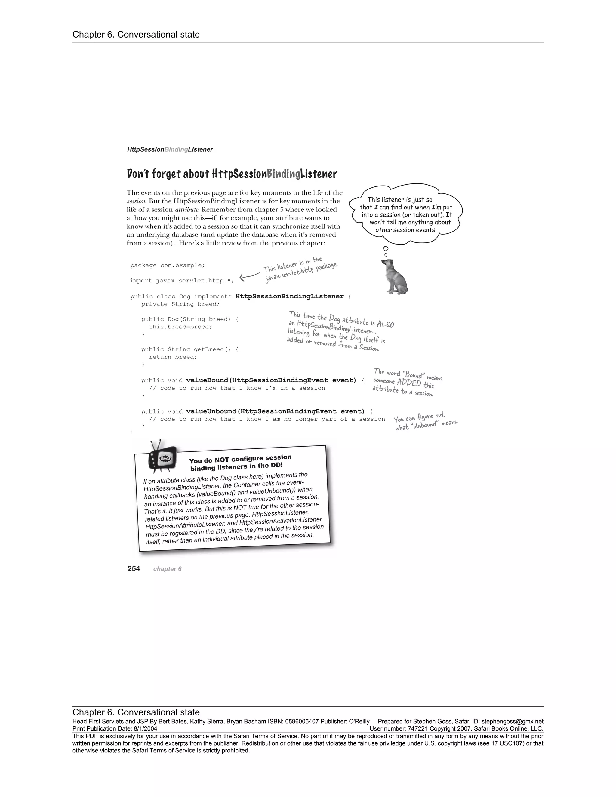 Chapter 6. Conversational state
Chapter 6. Conversational state
Head First Servlets and JSP By Bert Bates, Kathy Sierra, Bryan Basham ISBN: 0596005407 Publisher: O'Reilly Prepared for Stephen Goss, Safari ID: stephengoss@gmx.net
Print Publication Date: 8/1/2004 User number: 747221 Copyright 2007, Safari Books Online, LLC.
This PDF is exclusively for your use in accordance with the Safari Terms of Service. No part of it may be reproduced or transmitted in any form by any means without the prior
written permission for reprints and excerpts from the publisher. Redistribution or other use that violates the fair use priviledge under U.S. copyright laws (see 17 USC107) or that
otherwise violates the Safari Terms of Service is strictly prohibited.
 