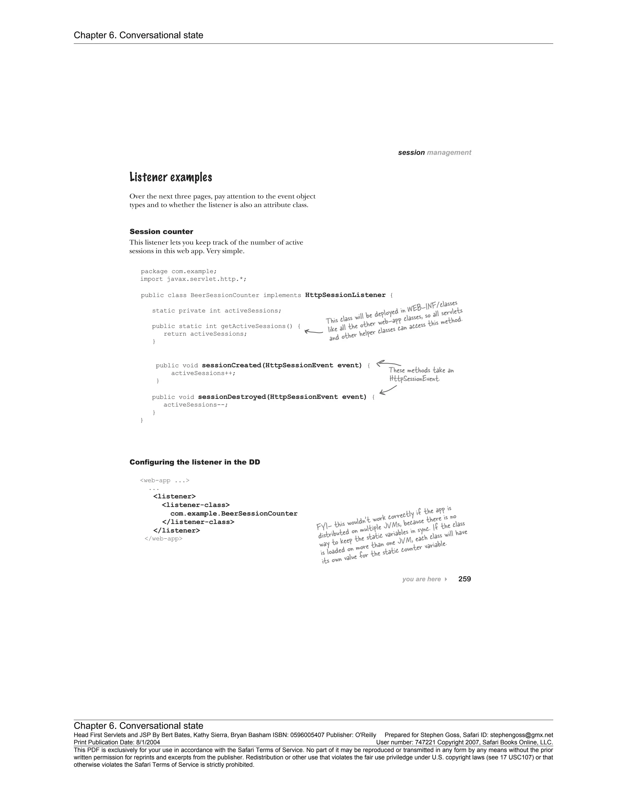 Chapter 6. Conversational state
Chapter 6. Conversational state
Head First Servlets and JSP By Bert Bates, Kathy Sierra, Bryan Basham ISBN: 0596005407 Publisher: O'Reilly Prepared for Stephen Goss, Safari ID: stephengoss@gmx.net
Print Publication Date: 8/1/2004 User number: 747221 Copyright 2007, Safari Books Online, LLC.
This PDF is exclusively for your use in accordance with the Safari Terms of Service. No part of it may be reproduced or transmitted in any form by any means without the prior
written permission for reprints and excerpts from the publisher. Redistribution or other use that violates the fair use priviledge under U.S. copyright laws (see 17 USC107) or that
otherwise violates the Safari Terms of Service is strictly prohibited.
 
