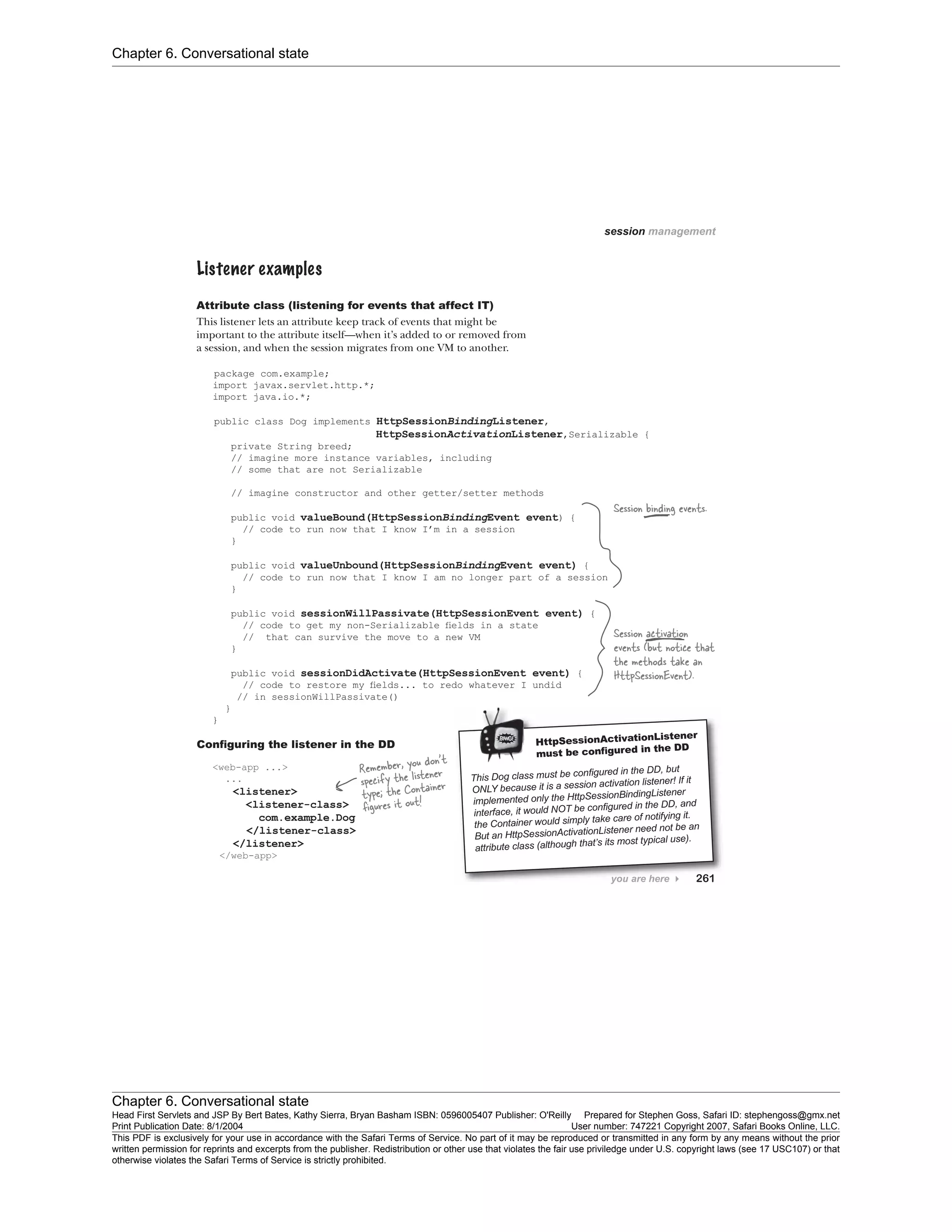 Chapter 6. Conversational state
Chapter 6. Conversational state
Head First Servlets and JSP By Bert Bates, Kathy Sierra, Bryan Basham ISBN: 0596005407 Publisher: O'Reilly Prepared for Stephen Goss, Safari ID: stephengoss@gmx.net
Print Publication Date: 8/1/2004 User number: 747221 Copyright 2007, Safari Books Online, LLC.
This PDF is exclusively for your use in accordance with the Safari Terms of Service. No part of it may be reproduced or transmitted in any form by any means without the prior
written permission for reprints and excerpts from the publisher. Redistribution or other use that violates the fair use priviledge under U.S. copyright laws (see 17 USC107) or that
otherwise violates the Safari Terms of Service is strictly prohibited.
 