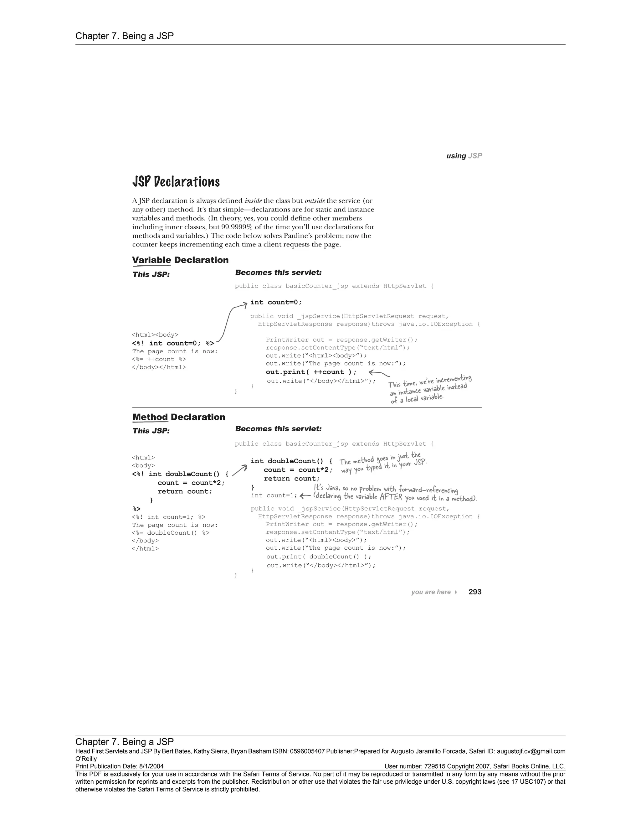 Chapter 7. Being a JSP
Chapter 7. Being a JSP
Head First Servlets and JSP By Bert Bates, Kathy Sierra, Bryan Basham ISBN: 0596005407 Publisher:
O'Reilly
Prepared for Augusto Jaramillo Forcada, Safari ID: augustojf.cv@gmail.com
Print Publication Date: 8/1/2004 User number: 729515 Copyright 2007, Safari Books Online, LLC.
This PDF is exclusively for your use in accordance with the Safari Terms of Service. No part of it may be reproduced or transmitted in any form by any means without the prior
written permission for reprints and excerpts from the publisher. Redistribution or other use that violates the fair use priviledge under U.S. copyright laws (see 17 USC107) or that
otherwise violates the Safari Terms of Service is strictly prohibited.
 