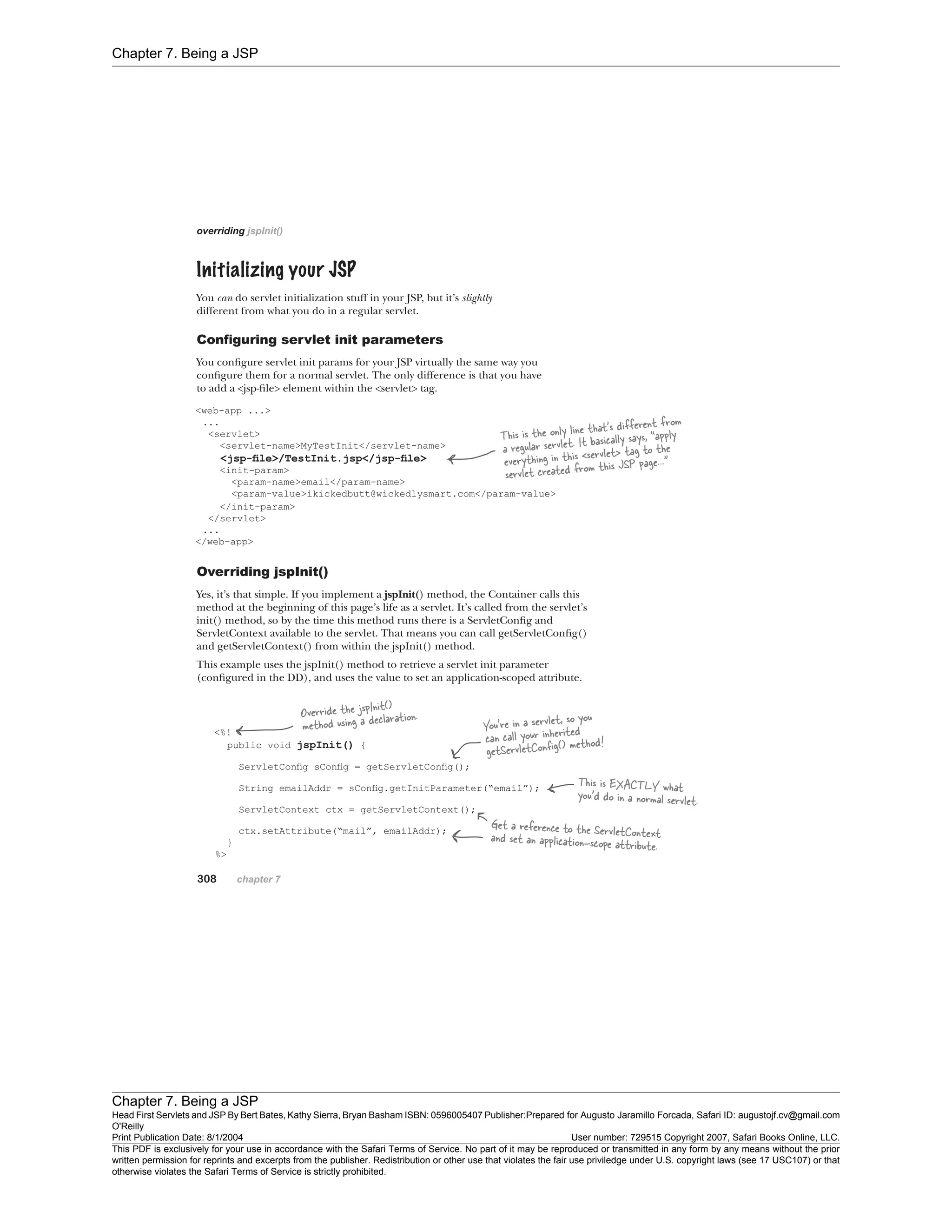 Chapter 7. Being a JSP
Chapter 7. Being a JSP
Head First Servlets and JSP By Bert Bates, Kathy Sierra, Bryan Basham ISBN: 0596005407 Publisher:
O'Reilly
Prepared for Augusto Jaramillo Forcada, Safari ID: augustojf.cv@gmail.com
Print Publication Date: 8/1/2004 User number: 729515 Copyright 2007, Safari Books Online, LLC.
This PDF is exclusively for your use in accordance with the Safari Terms of Service. No part of it may be reproduced or transmitted in any form by any means without the prior
written permission for reprints and excerpts from the publisher. Redistribution or other use that violates the fair use priviledge under U.S. copyright laws (see 17 USC107) or that
otherwise violates the Safari Terms of Service is strictly prohibited.
 