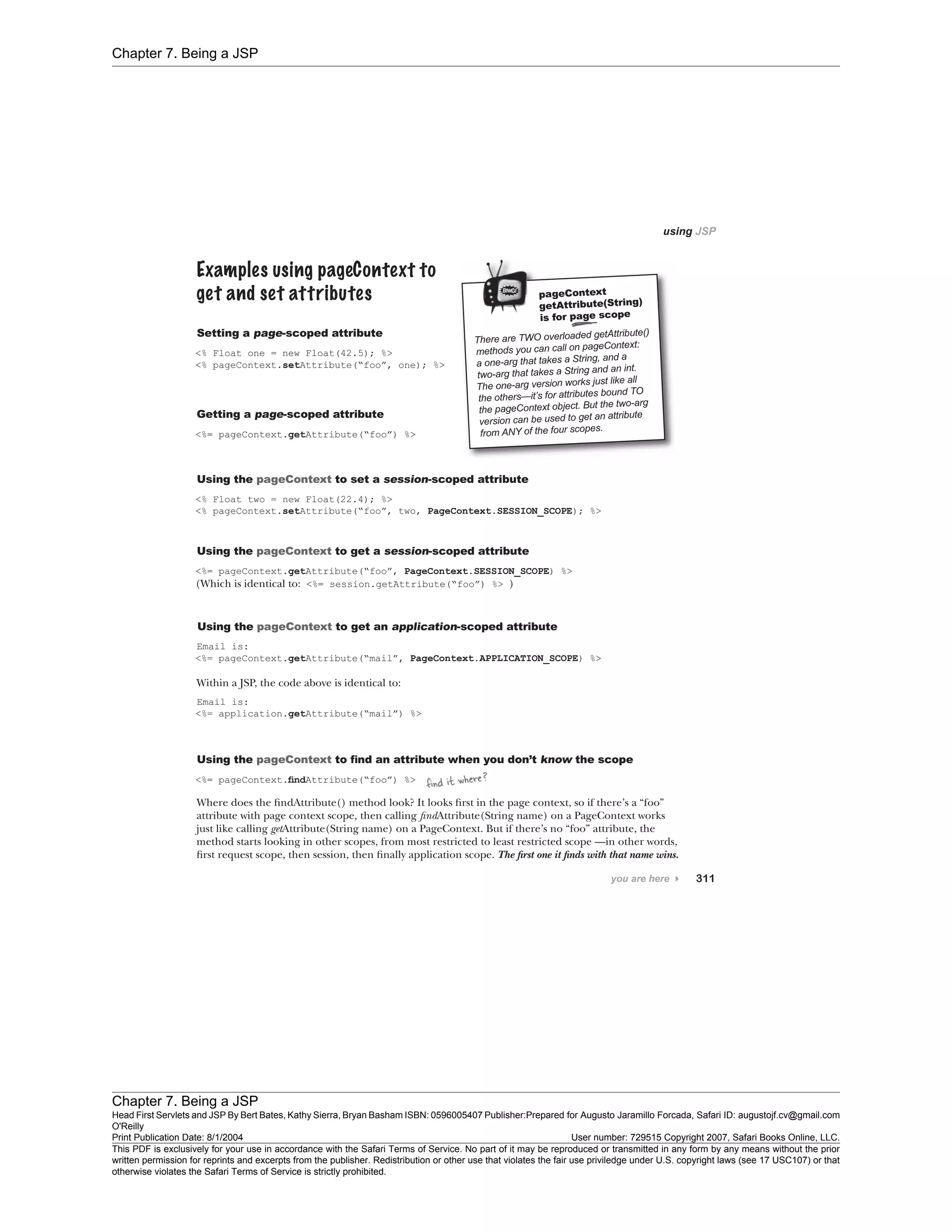 Chapter 7. Being a JSP
Chapter 7. Being a JSP
Head First Servlets and JSP By Bert Bates, Kathy Sierra, Bryan Basham ISBN: 0596005407 Publisher:
O'Reilly
Prepared for Augusto Jaramillo Forcada, Safari ID: augustojf.cv@gmail.com
Print Publication Date: 8/1/2004 User number: 729515 Copyright 2007, Safari Books Online, LLC.
This PDF is exclusively for your use in accordance with the Safari Terms of Service. No part of it may be reproduced or transmitted in any form by any means without the prior
written permission for reprints and excerpts from the publisher. Redistribution or other use that violates the fair use priviledge under U.S. copyright laws (see 17 USC107) or that
otherwise violates the Safari Terms of Service is strictly prohibited.
 