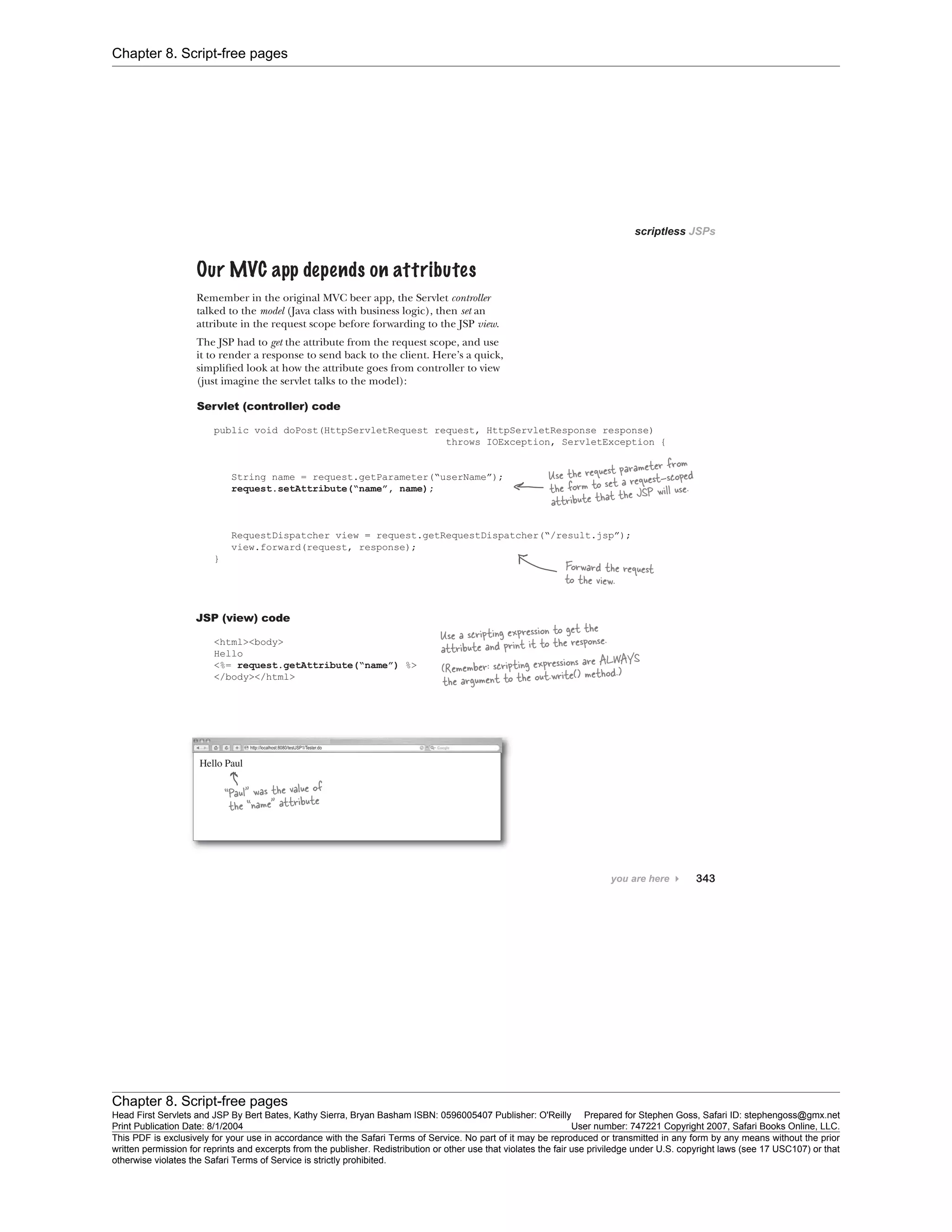 Chapter 8. Script-free pages
Chapter 8. Script-free pages
Head First Servlets and JSP By Bert Bates, Kathy Sierra, Bryan Basham ISBN: 0596005407 Publisher: O'Reilly Prepared for Stephen Goss, Safari ID: stephengoss@gmx.net
Print Publication Date: 8/1/2004 User number: 747221 Copyright 2007, Safari Books Online, LLC.
This PDF is exclusively for your use in accordance with the Safari Terms of Service. No part of it may be reproduced or transmitted in any form by any means without the prior
written permission for reprints and excerpts from the publisher. Redistribution or other use that violates the fair use priviledge under U.S. copyright laws (see 17 USC107) or that
otherwise violates the Safari Terms of Service is strictly prohibited.
 