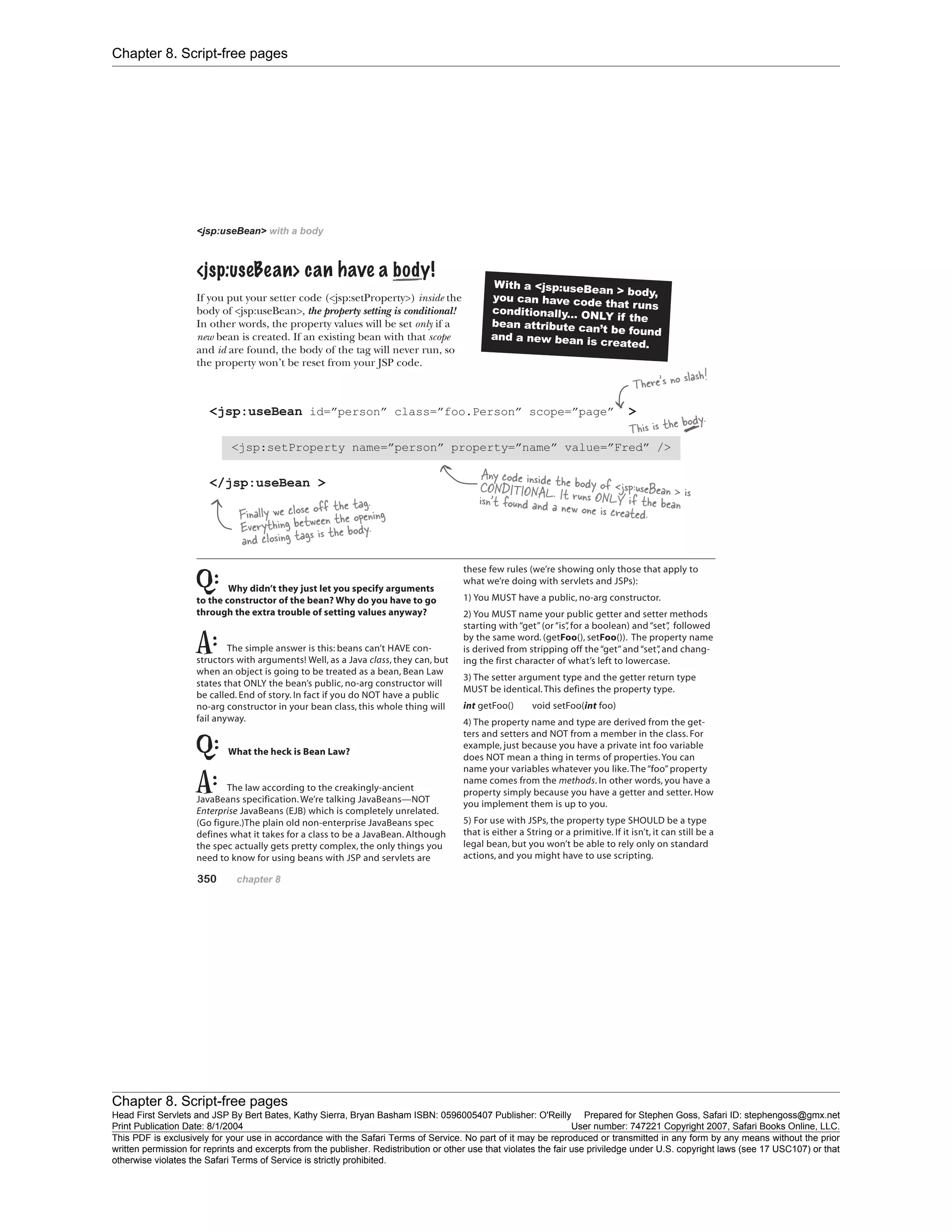 Chapter 8. Script-free pages
Chapter 8. Script-free pages
Head First Servlets and JSP By Bert Bates, Kathy Sierra, Bryan Basham ISBN: 0596005407 Publisher: O'Reilly Prepared for Stephen Goss, Safari ID: stephengoss@gmx.net
Print Publication Date: 8/1/2004 User number: 747221 Copyright 2007, Safari Books Online, LLC.
This PDF is exclusively for your use in accordance with the Safari Terms of Service. No part of it may be reproduced or transmitted in any form by any means without the prior
written permission for reprints and excerpts from the publisher. Redistribution or other use that violates the fair use priviledge under U.S. copyright laws (see 17 USC107) or that
otherwise violates the Safari Terms of Service is strictly prohibited.
 
