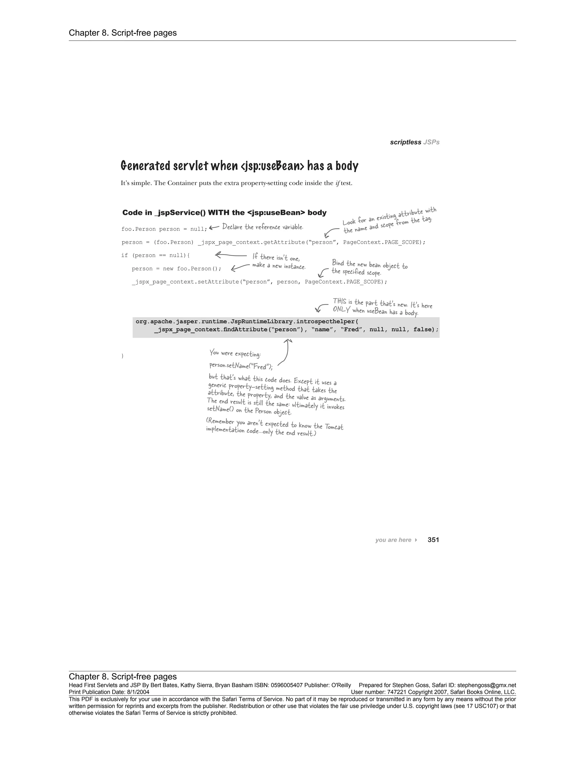 Chapter 8. Script-free pages
Chapter 8. Script-free pages
Head First Servlets and JSP By Bert Bates, Kathy Sierra, Bryan Basham ISBN: 0596005407 Publisher: O'Reilly Prepared for Stephen Goss, Safari ID: stephengoss@gmx.net
Print Publication Date: 8/1/2004 User number: 747221 Copyright 2007, Safari Books Online, LLC.
This PDF is exclusively for your use in accordance with the Safari Terms of Service. No part of it may be reproduced or transmitted in any form by any means without the prior
written permission for reprints and excerpts from the publisher. Redistribution or other use that violates the fair use priviledge under U.S. copyright laws (see 17 USC107) or that
otherwise violates the Safari Terms of Service is strictly prohibited.
 
