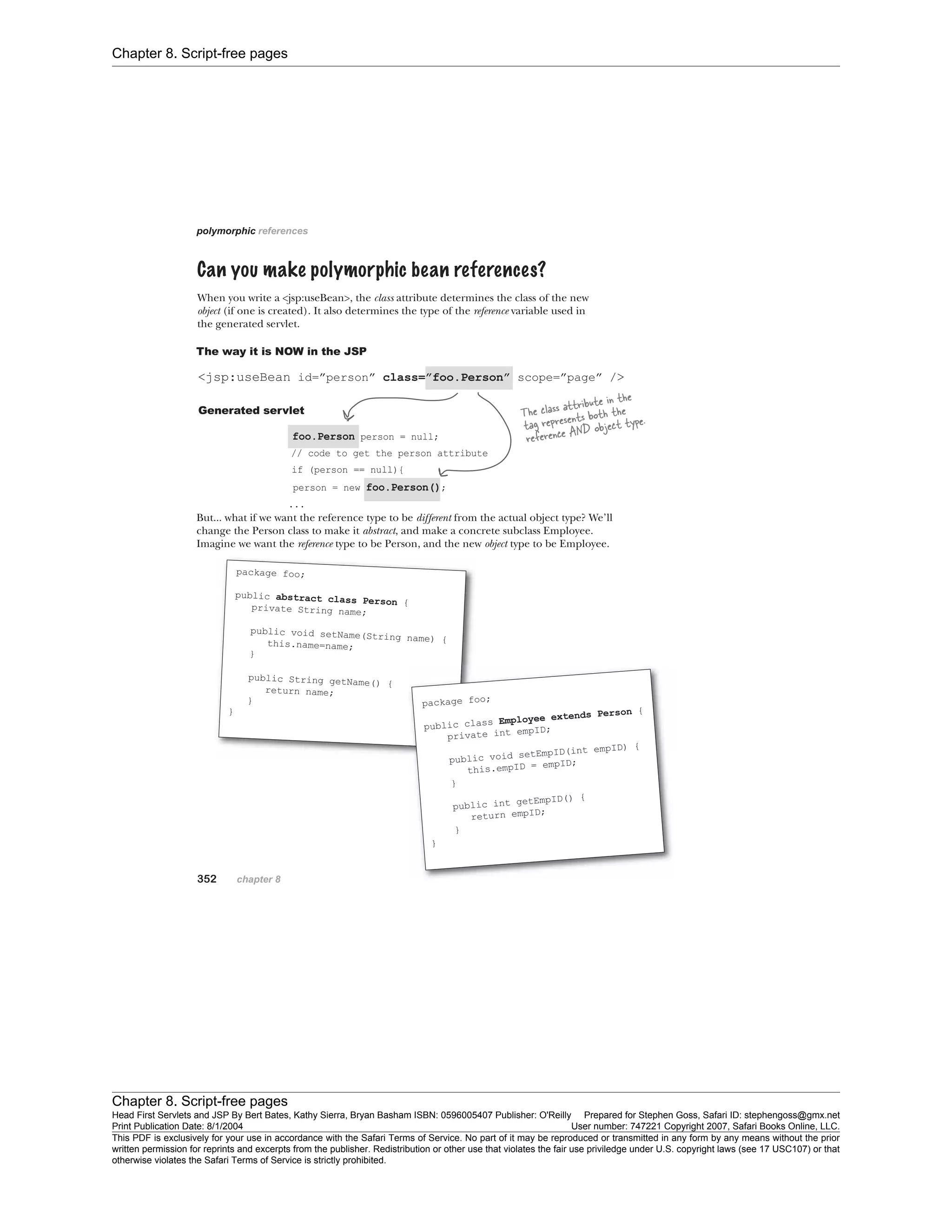 Chapter 8. Script-free pages
Chapter 8. Script-free pages
Head First Servlets and JSP By Bert Bates, Kathy Sierra, Bryan Basham ISBN: 0596005407 Publisher: O'Reilly Prepared for Stephen Goss, Safari ID: stephengoss@gmx.net
Print Publication Date: 8/1/2004 User number: 747221 Copyright 2007, Safari Books Online, LLC.
This PDF is exclusively for your use in accordance with the Safari Terms of Service. No part of it may be reproduced or transmitted in any form by any means without the prior
written permission for reprints and excerpts from the publisher. Redistribution or other use that violates the fair use priviledge under U.S. copyright laws (see 17 USC107) or that
otherwise violates the Safari Terms of Service is strictly prohibited.
 