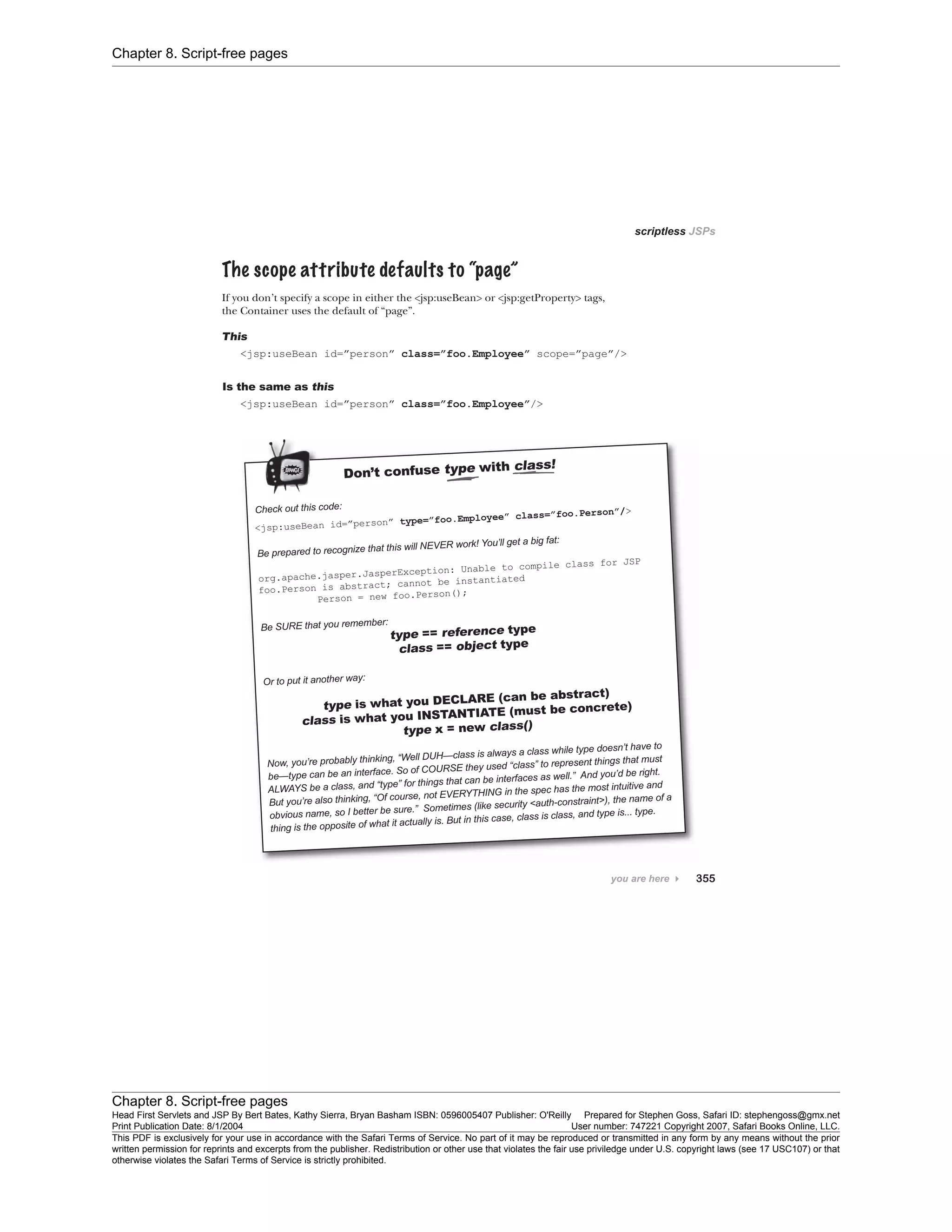 Chapter 8. Script-free pages
Chapter 8. Script-free pages
Head First Servlets and JSP By Bert Bates, Kathy Sierra, Bryan Basham ISBN: 0596005407 Publisher: O'Reilly Prepared for Stephen Goss, Safari ID: stephengoss@gmx.net
Print Publication Date: 8/1/2004 User number: 747221 Copyright 2007, Safari Books Online, LLC.
This PDF is exclusively for your use in accordance with the Safari Terms of Service. No part of it may be reproduced or transmitted in any form by any means without the prior
written permission for reprints and excerpts from the publisher. Redistribution or other use that violates the fair use priviledge under U.S. copyright laws (see 17 USC107) or that
otherwise violates the Safari Terms of Service is strictly prohibited.
 